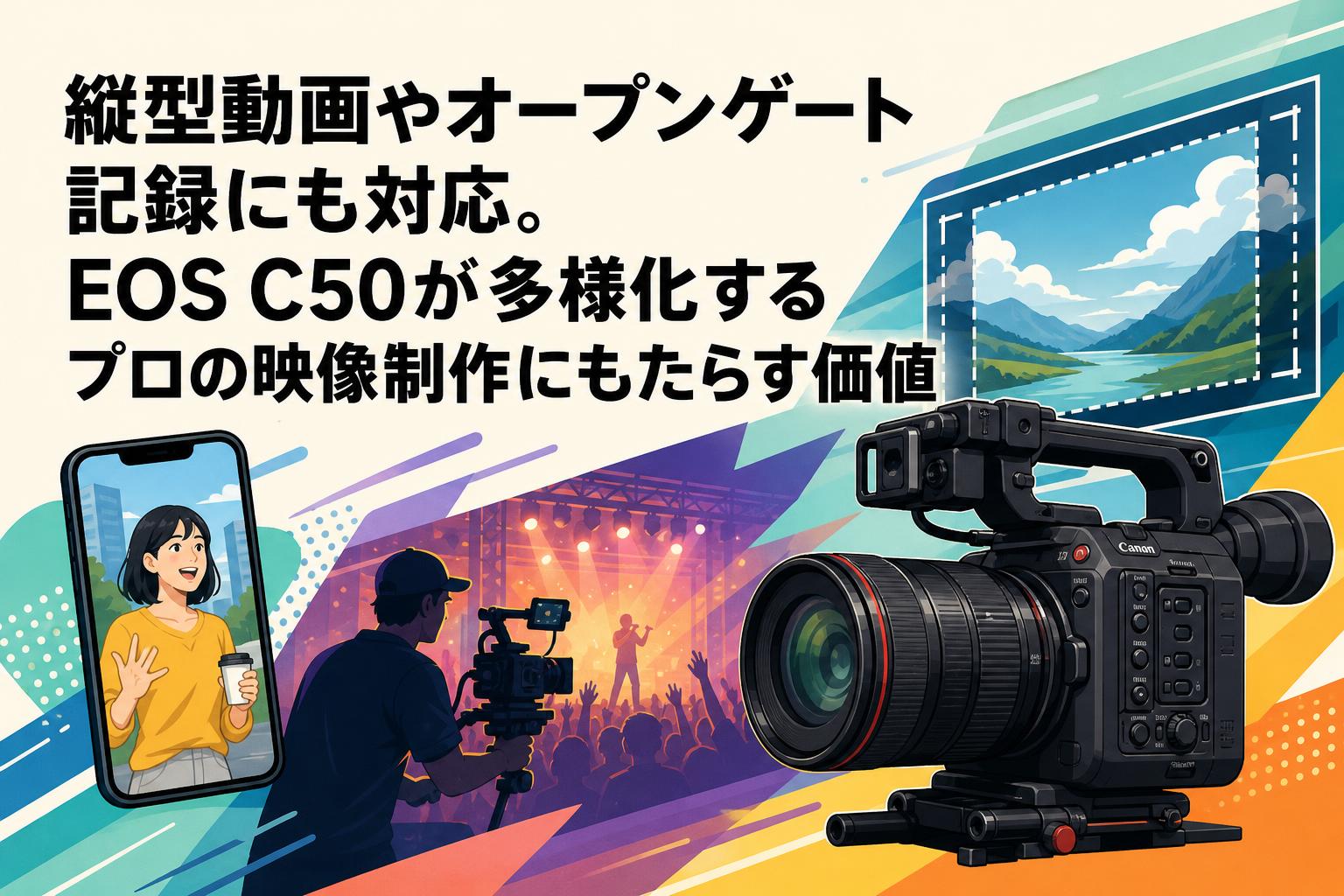 縦型動画やオープンゲート記録にも対応。EOS C50が多様化するプロの映像制作にもたらす価値