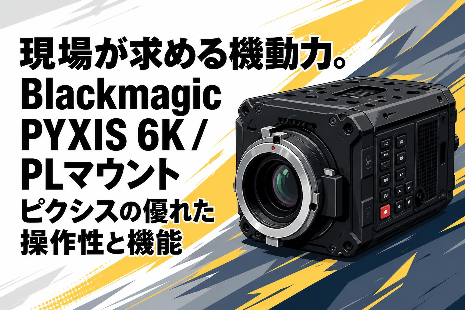 現場が求める機動力。Blackmagic PYXIS 6K / PLマウント ピクシスの優れた操作性と機能