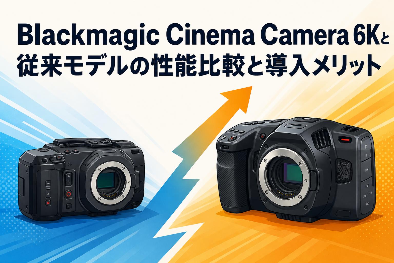 Blackmagic Cinema Camera 6Kと従来モデルの性能比較と導入メリット