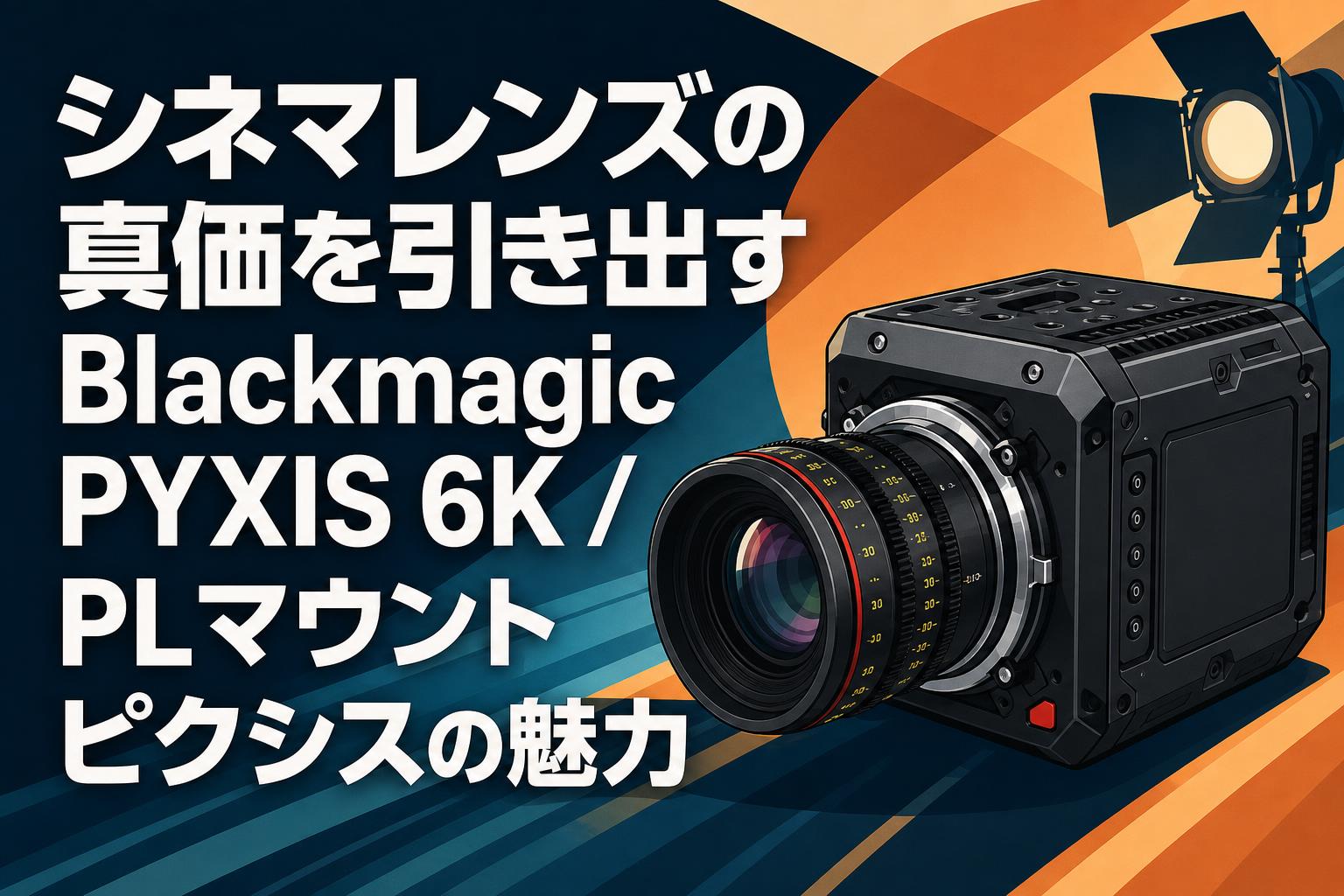 シネマレンズの真価を引き出すBlackmagic PYXIS 6K / PLマウント ピクシスの魅力