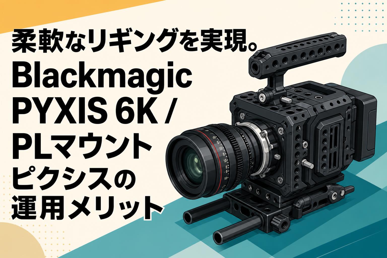柔軟なリギングを実現。Blackmagic PYXIS 6K / PLマウント ピクシスの運用メリット