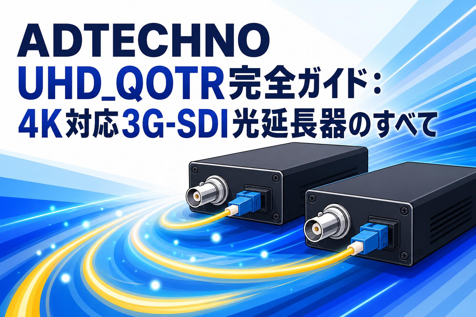 ADTECHNO UHD_QOTR完全ガイド：4K対応3G-SDI光延長器のすべて