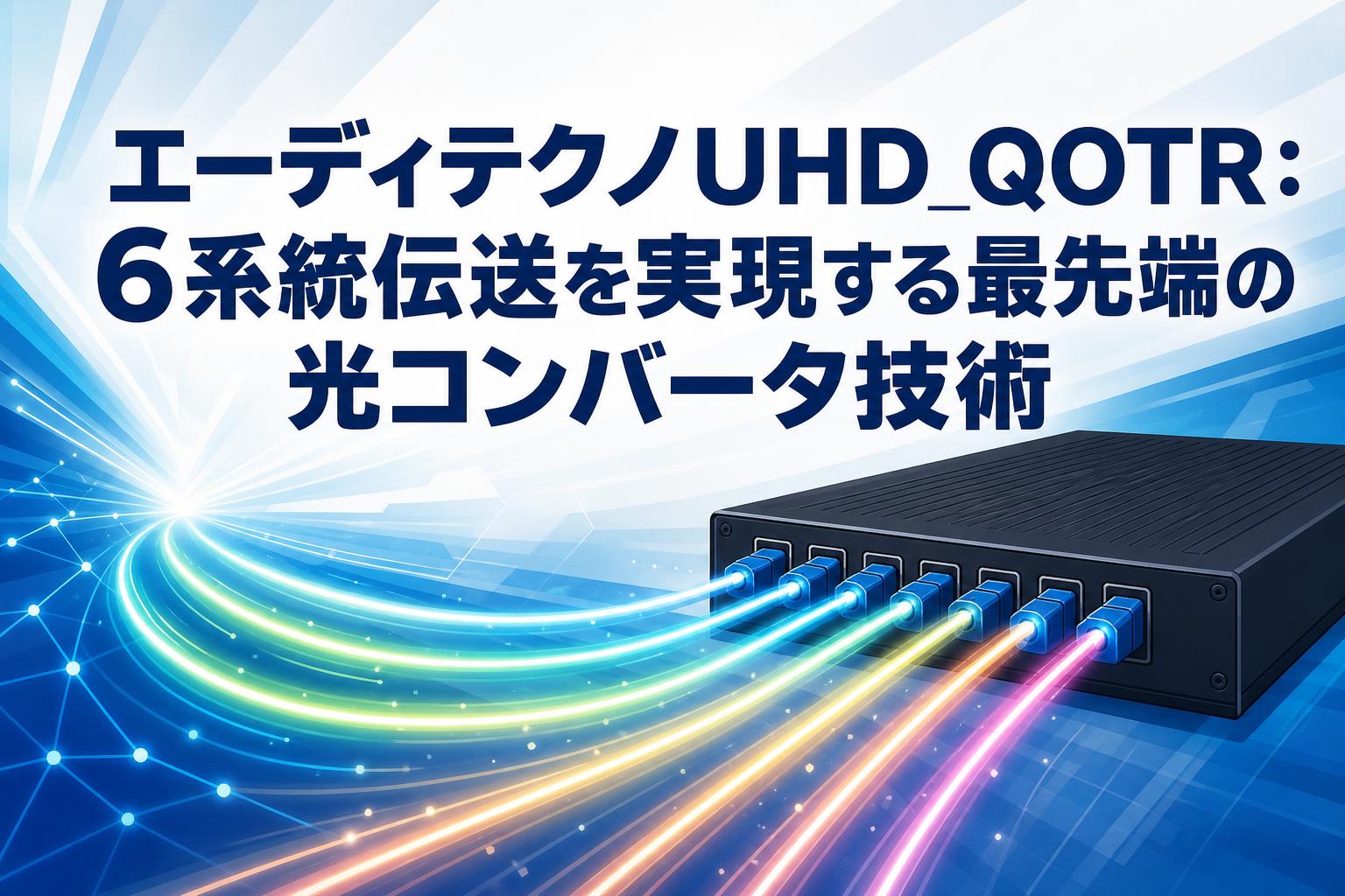 エーディテクノUHD_QOTR：6系統伝送を実現する最先端の光コンバータ技術