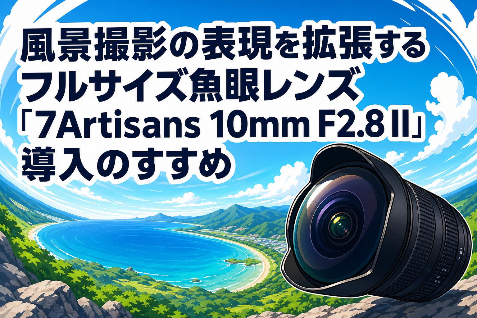 風景撮影の表現を拡張するフルサイズ魚眼レンズ「7Artisans 10mm F2.8 II」導入のすすめ