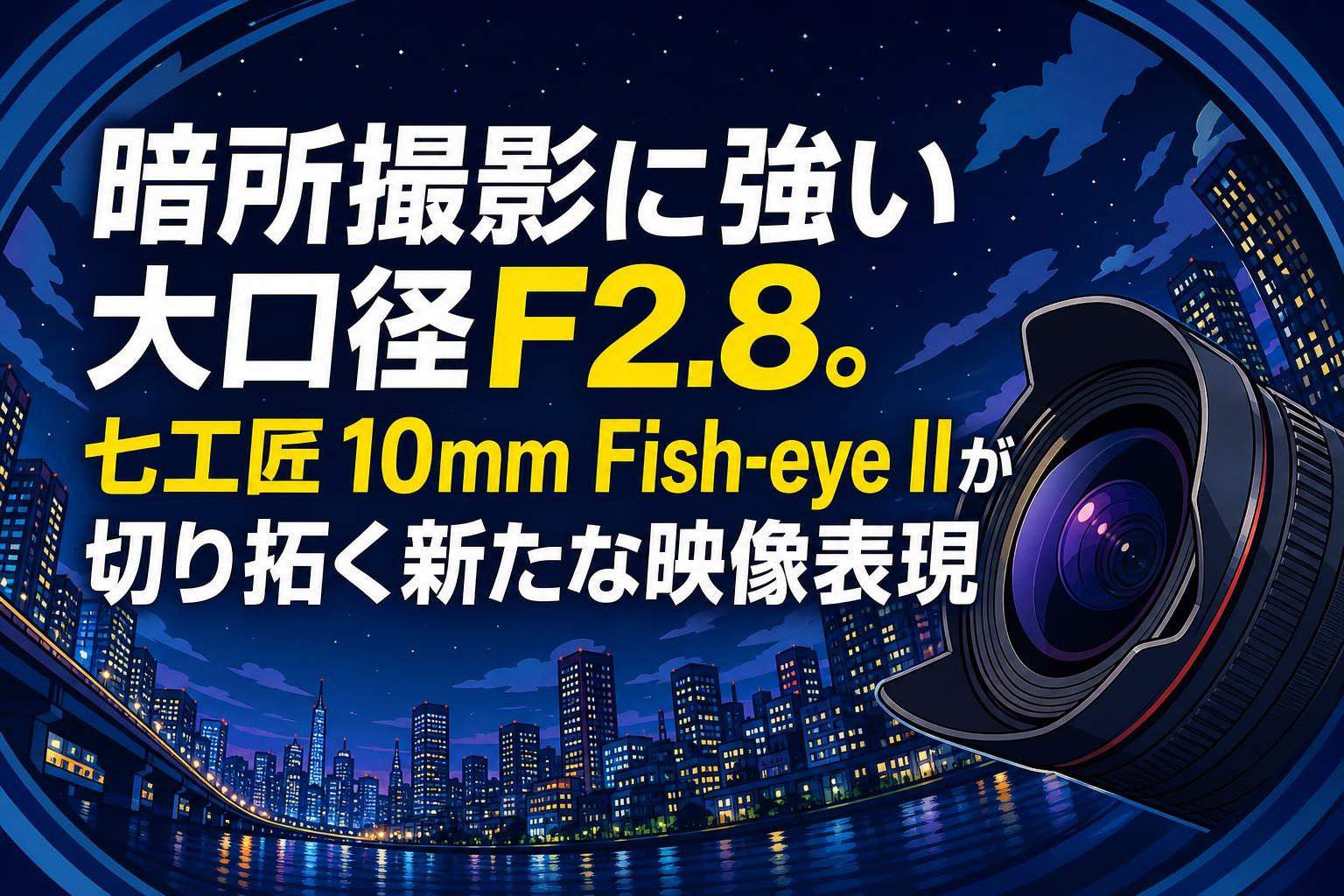 暗所撮影に強い大口径F2.8。七工匠 10mm Fish-eye IIが切り拓く新たな映像表現