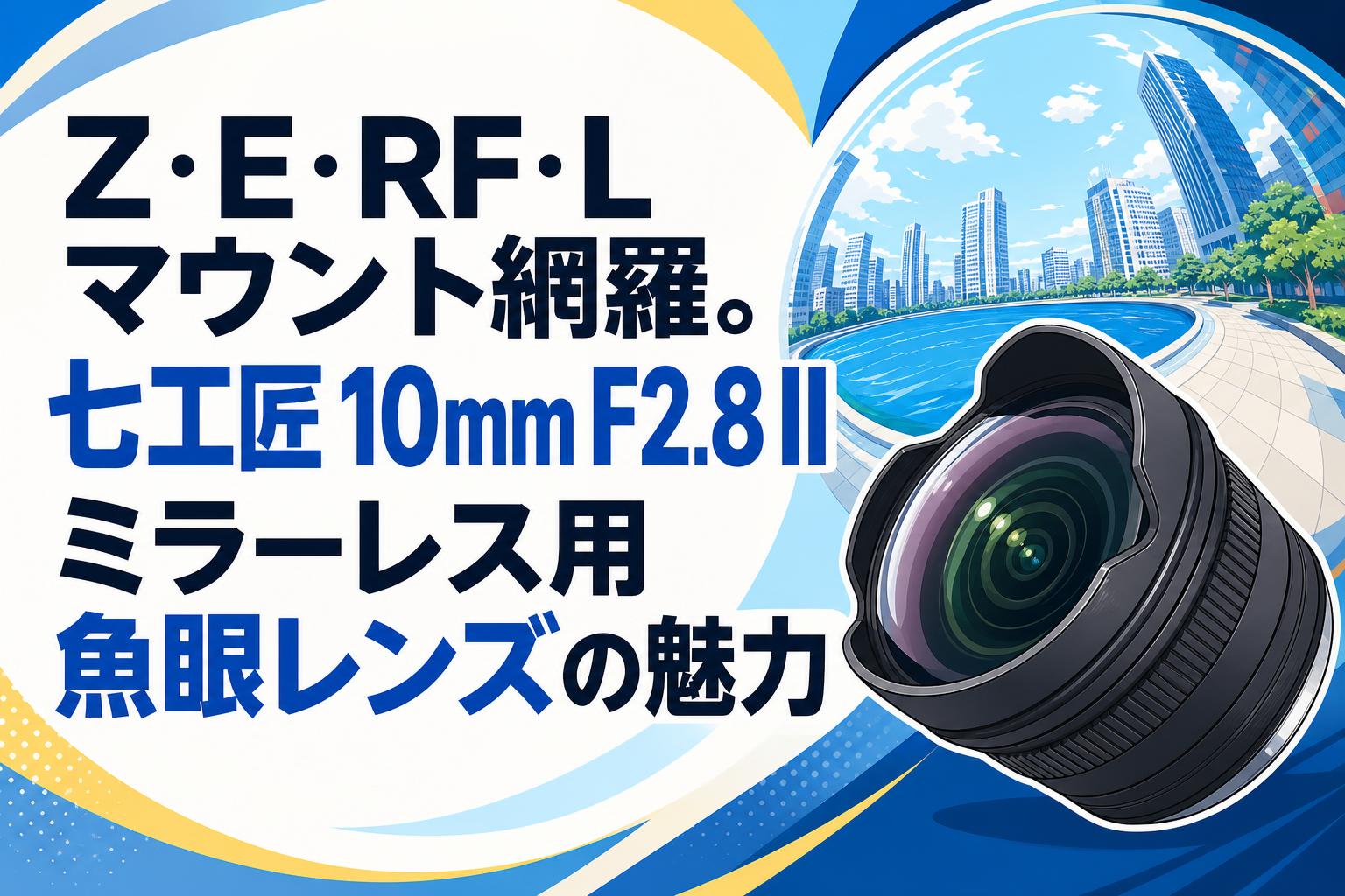 Z・E・RF・Lマウント網羅。七工匠 10mm F2.8 II ミラーレス用魚眼レンズの魅力