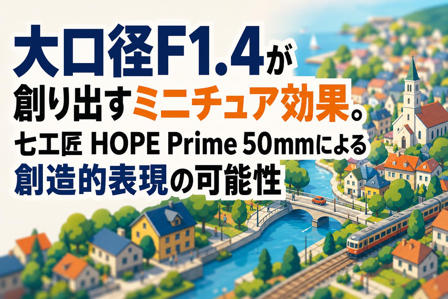 大口径F1.4が創り出すミニチュア効果。七工匠 HOPE Prime 50mmによる創造的表現の可能性