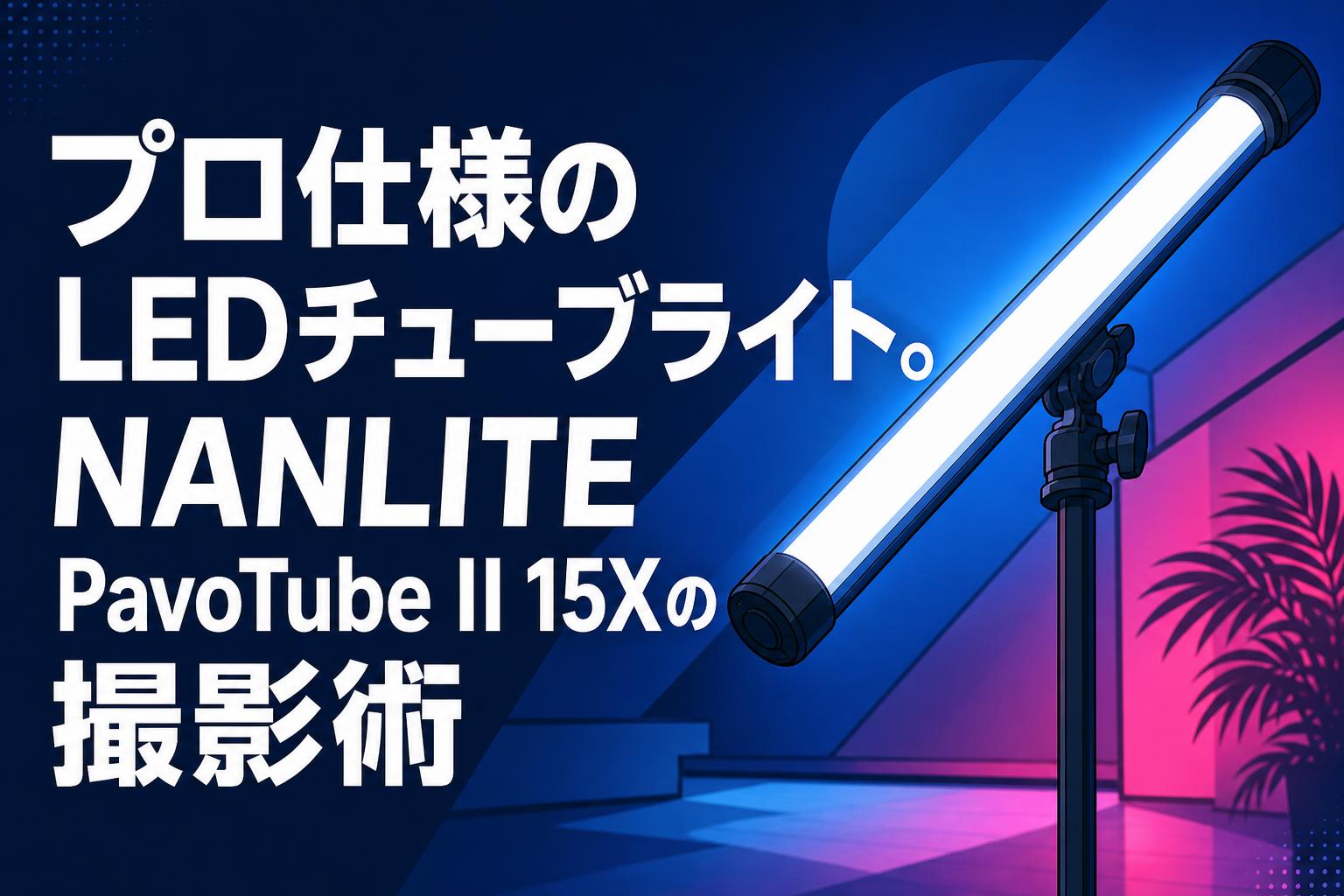 プロ仕様のLEDチューブライト。NANLITE PavoTube II 15Xの撮影術