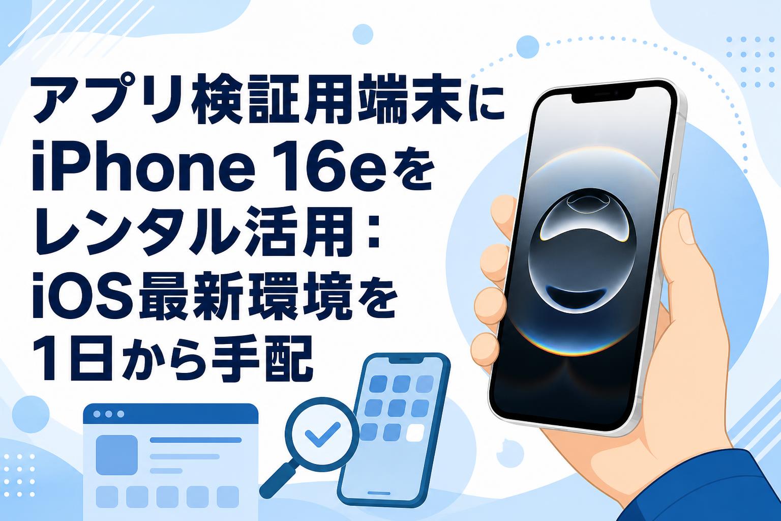 アプリ検証用端末にiPhone 16eをレンタル活用：iOS最新環境を1日から手配