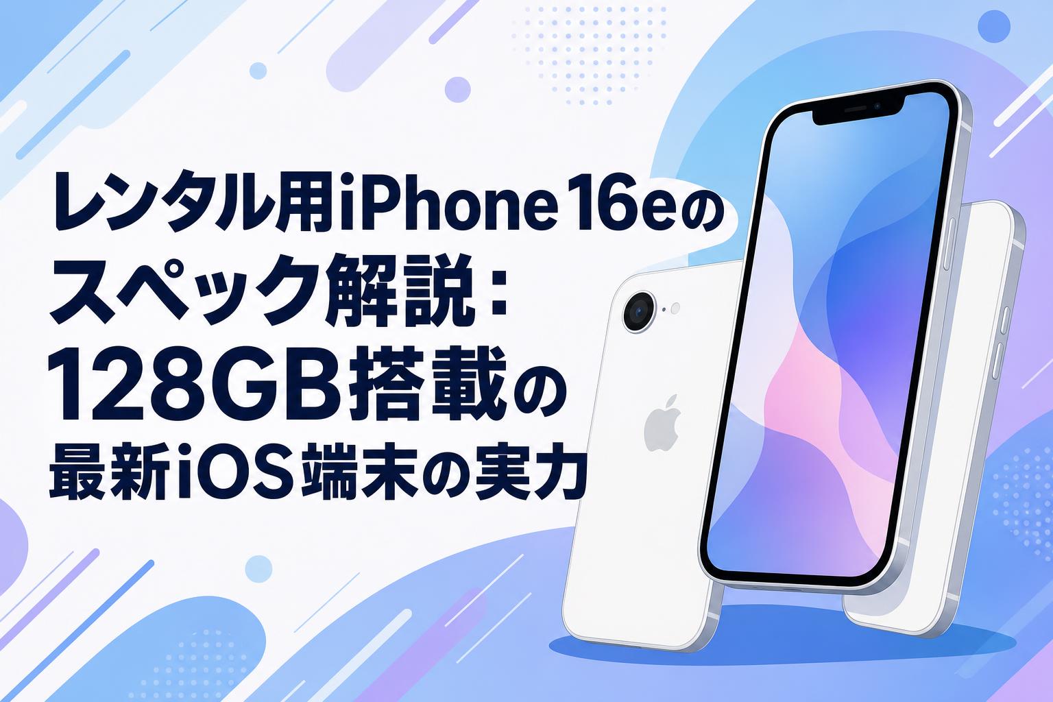 レンタル用iPhone 16eのスペック解説：128GB搭載の最新iOS端末の実力