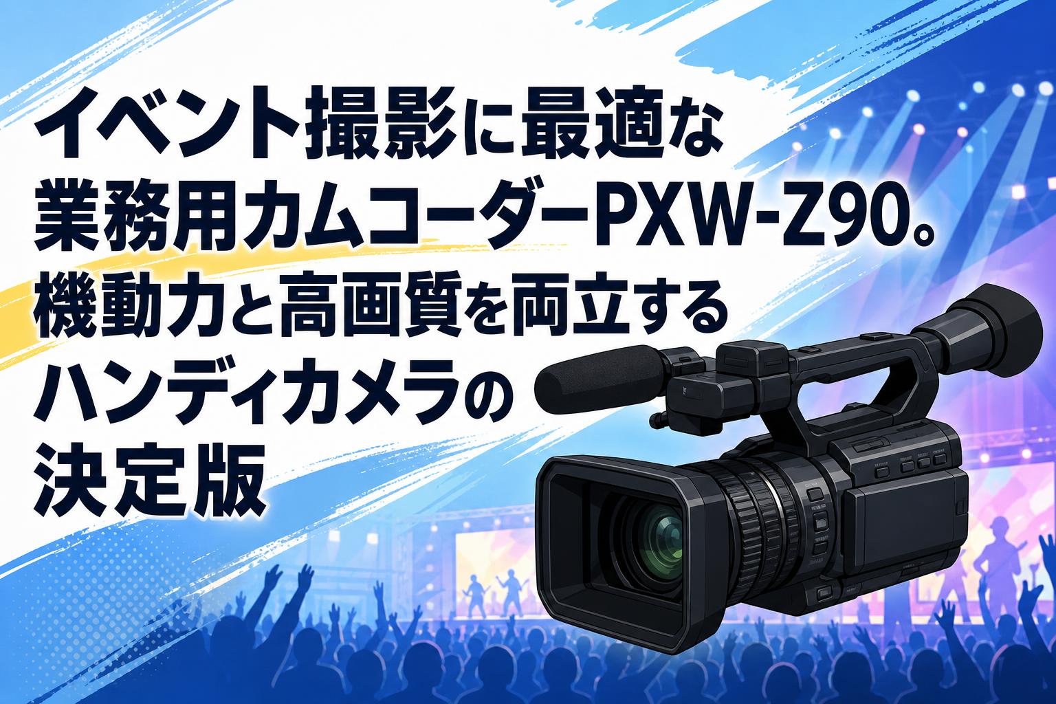 イベント撮影に最適な業務用カムコーダーPXW-Z90。機動力と高画質を両立するハンディカメラの決定版