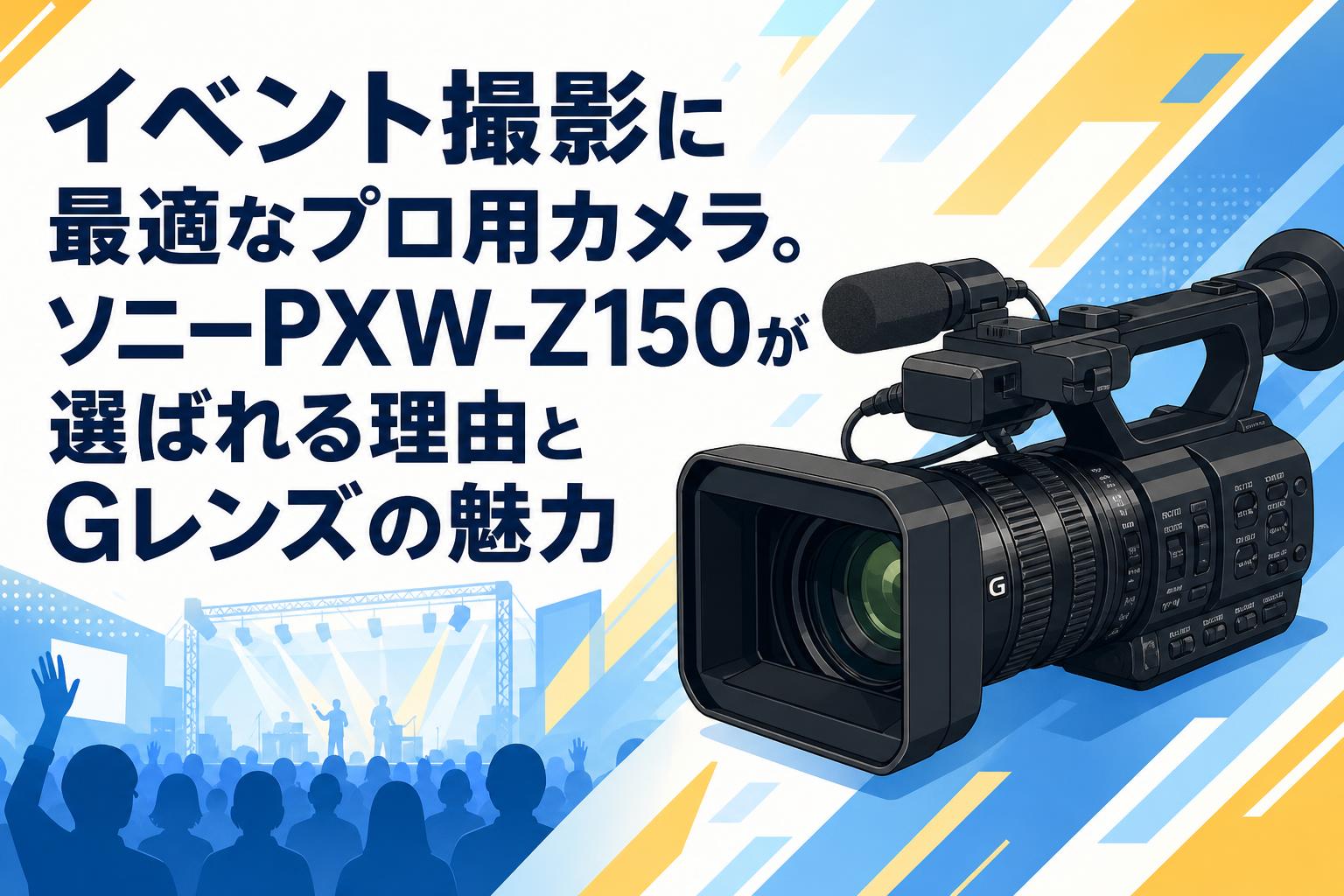イベント撮影に最適なプロ用カメラ。ソニーPXW-Z150が選ばれる理由とGレンズの魅力