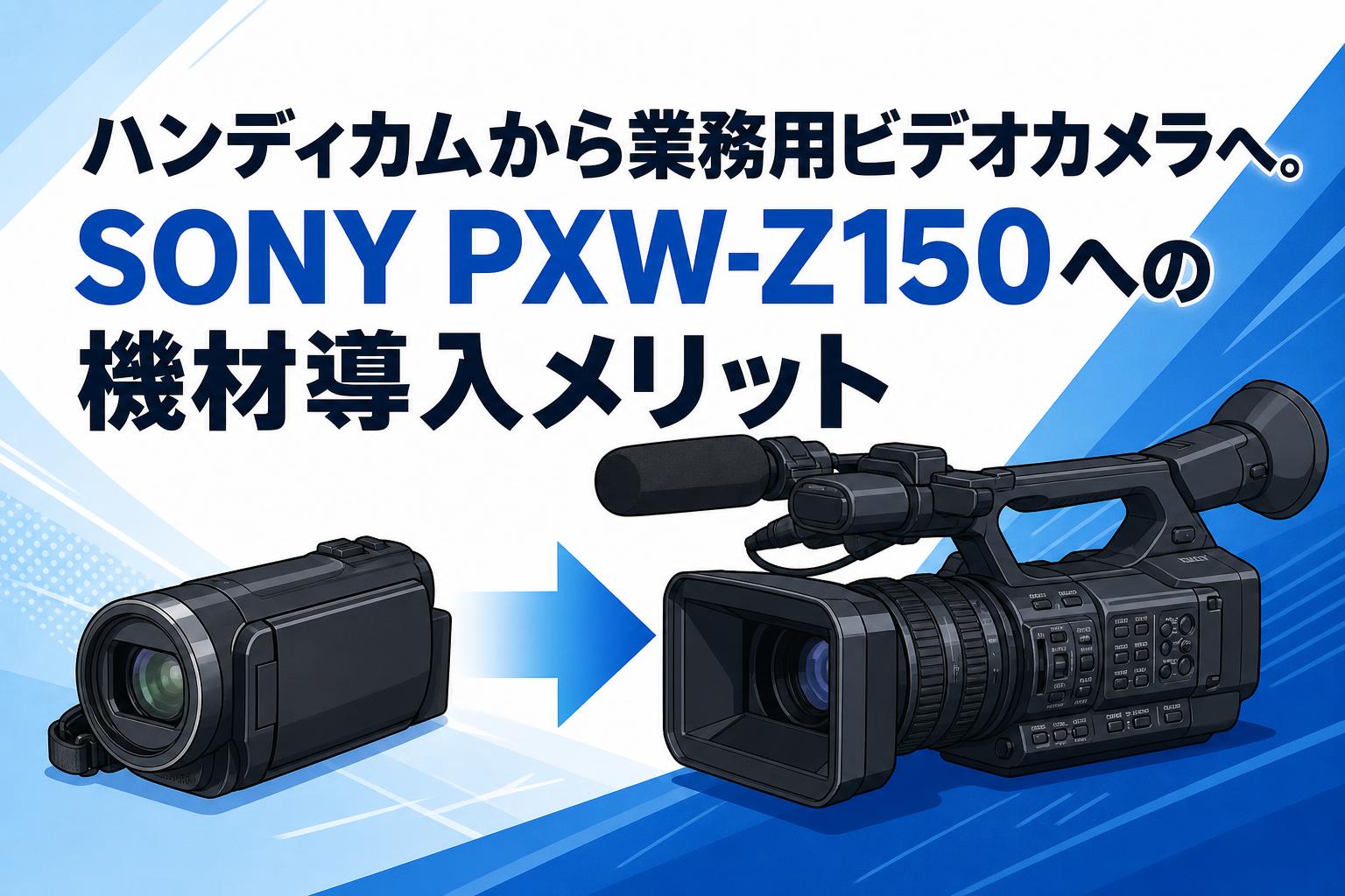 ハンディカムから業務用ビデオカメラへ。SONY PXW-Z150への機材導入メリット