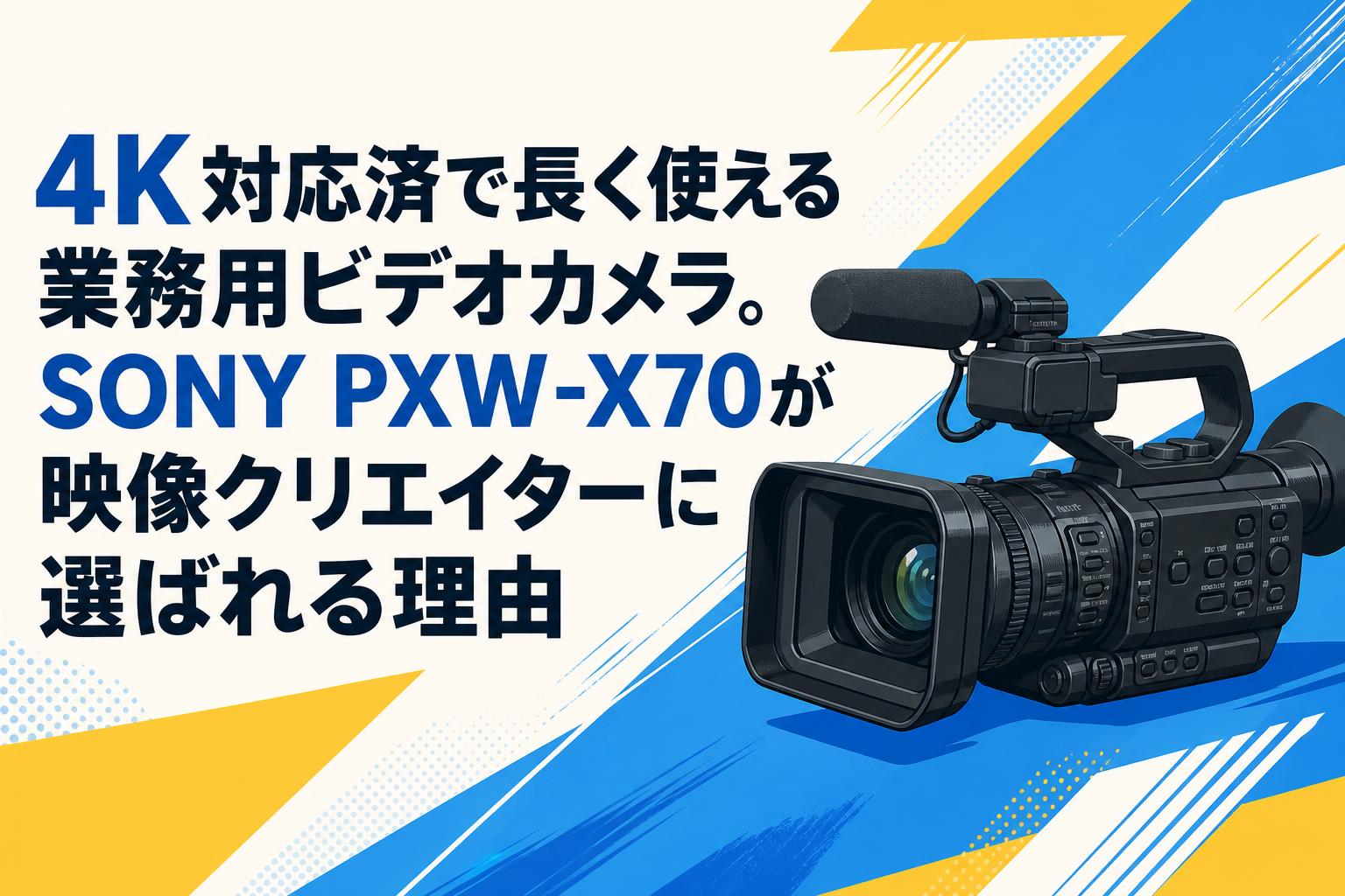 4K対応済で長く使える業務用ビデオカメラ。SONY PXW-X70が映像クリエイターに選ばれる理由