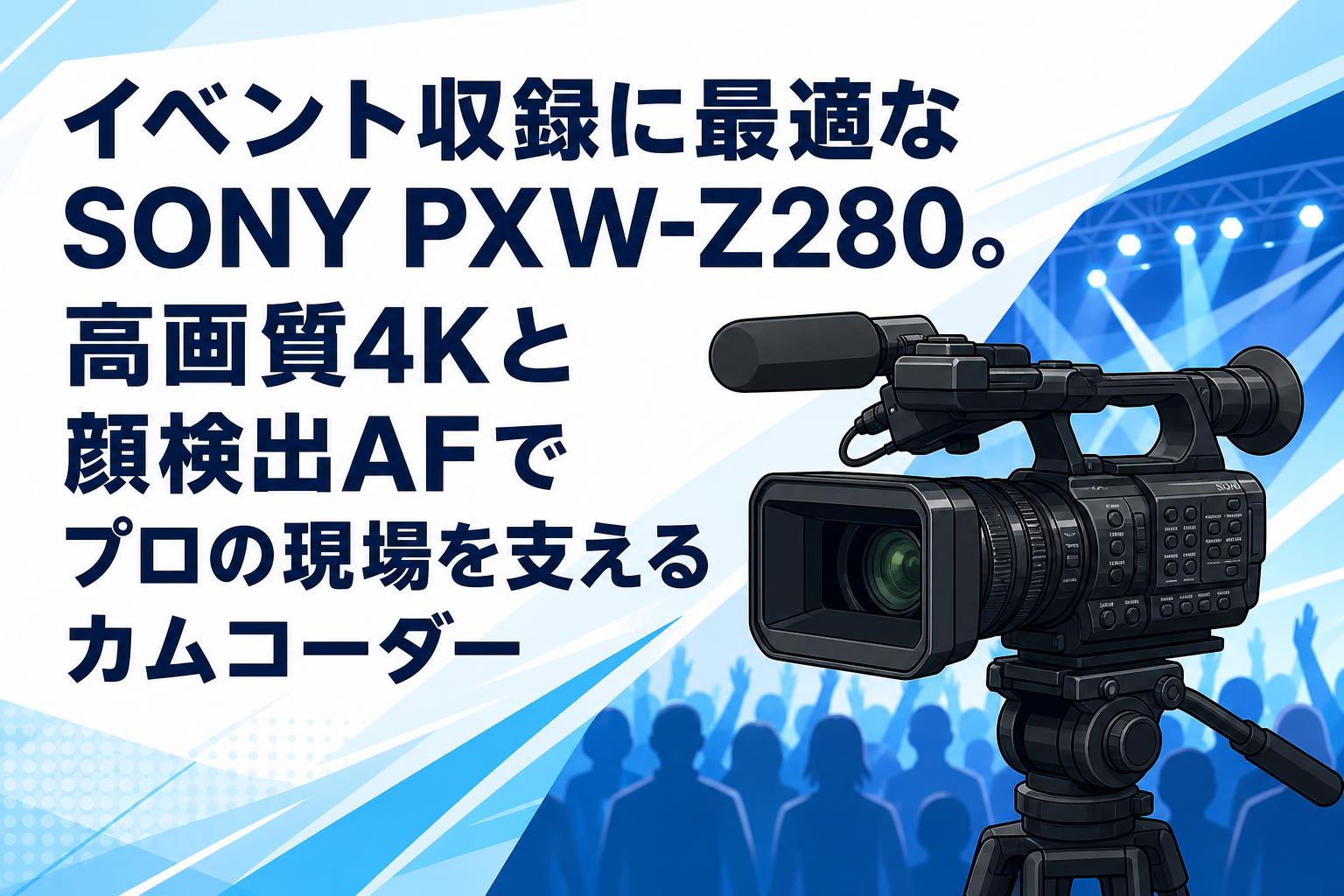 イベント収録に最適なSONY PXW-Z280。高画質4Kと顔検出AFでプロの現場を支えるカムコーダー