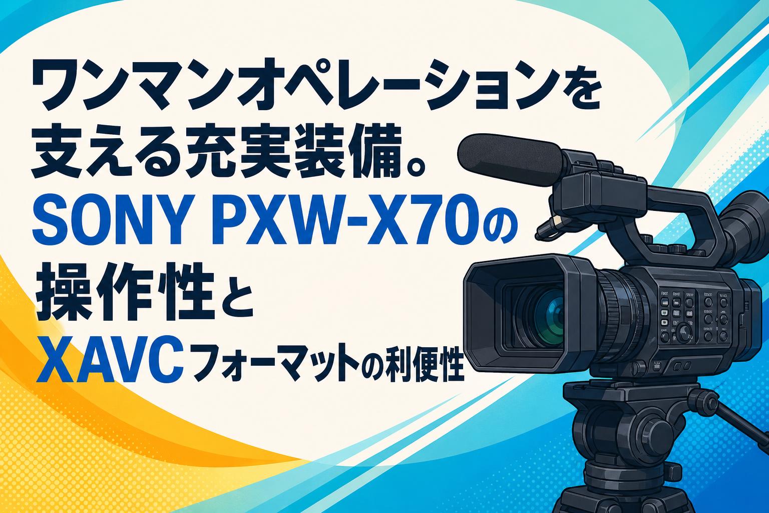 ワンマンオペレーションを支える充実装備。SONY PXW-X70の操作性とXAVCフォーマットの利便性