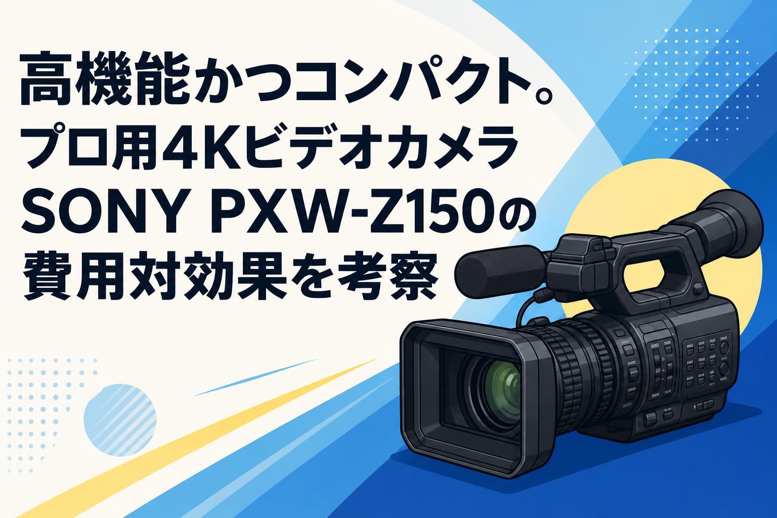 高機能かつコンパクト。プロ用4KビデオカメラSONY PXW-Z150の費用対効果を考察