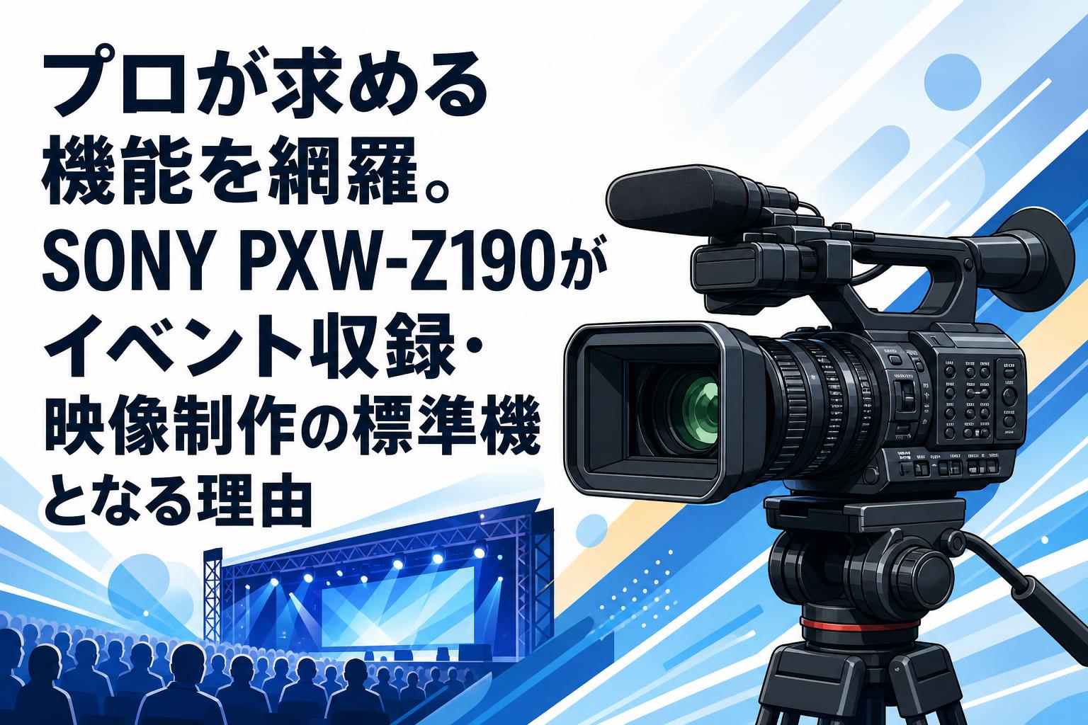 プロが求める機能を網羅。SONY PXW-Z190がイベント収録・映像制作の標準機となる理由