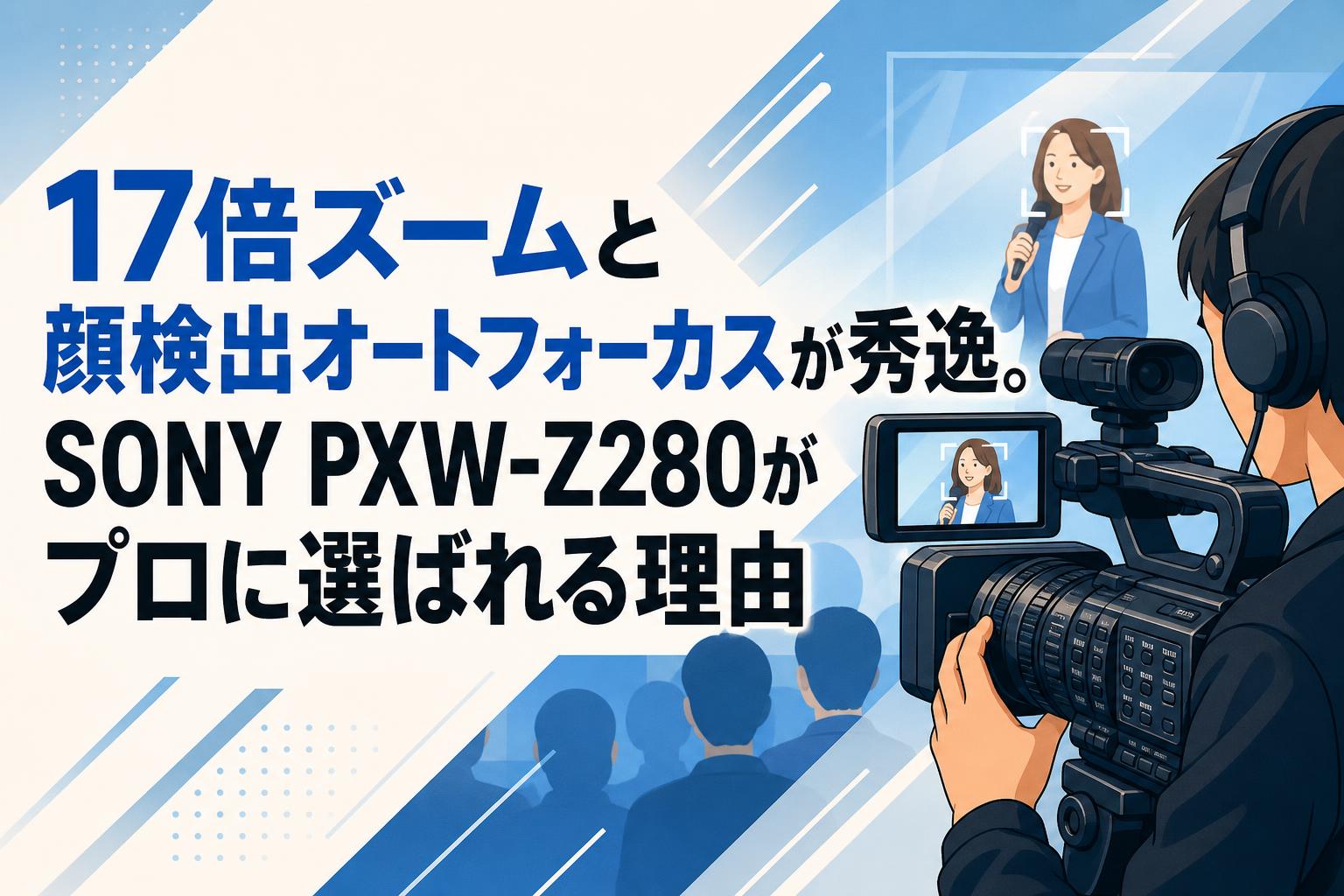 17倍ズームと顔検出オートフォーカスが秀逸。SONY PXW-Z280がプロに選ばれる理由
