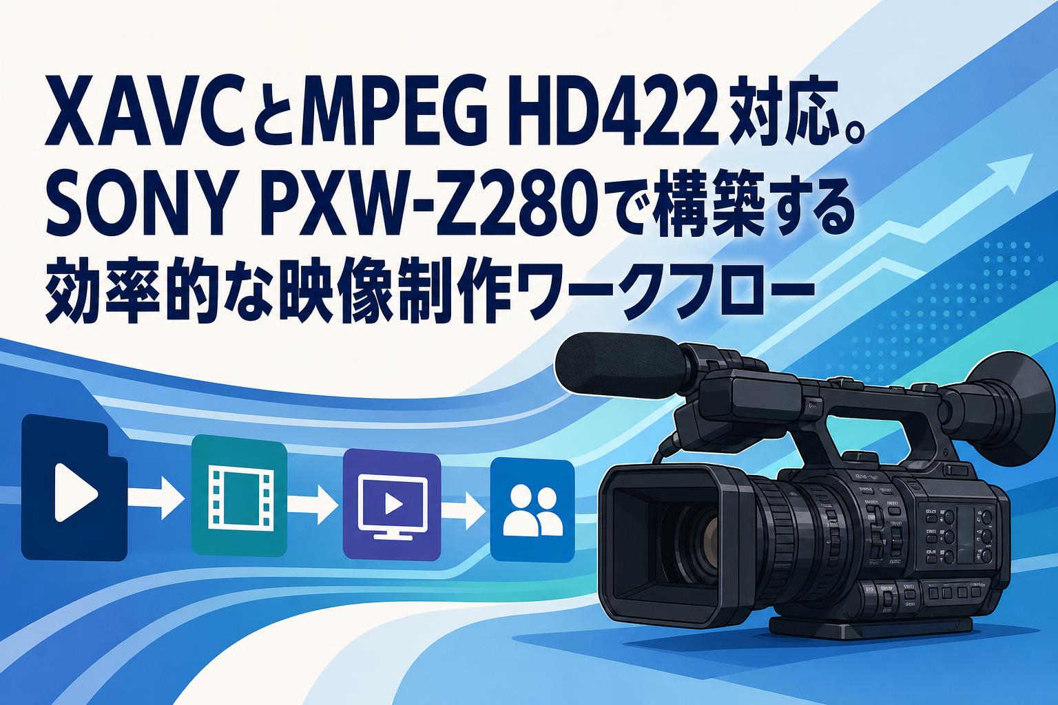 XAVCとMPEG HD422対応。SONY PXW-Z280で構築する効率的な映像制作ワークフロー