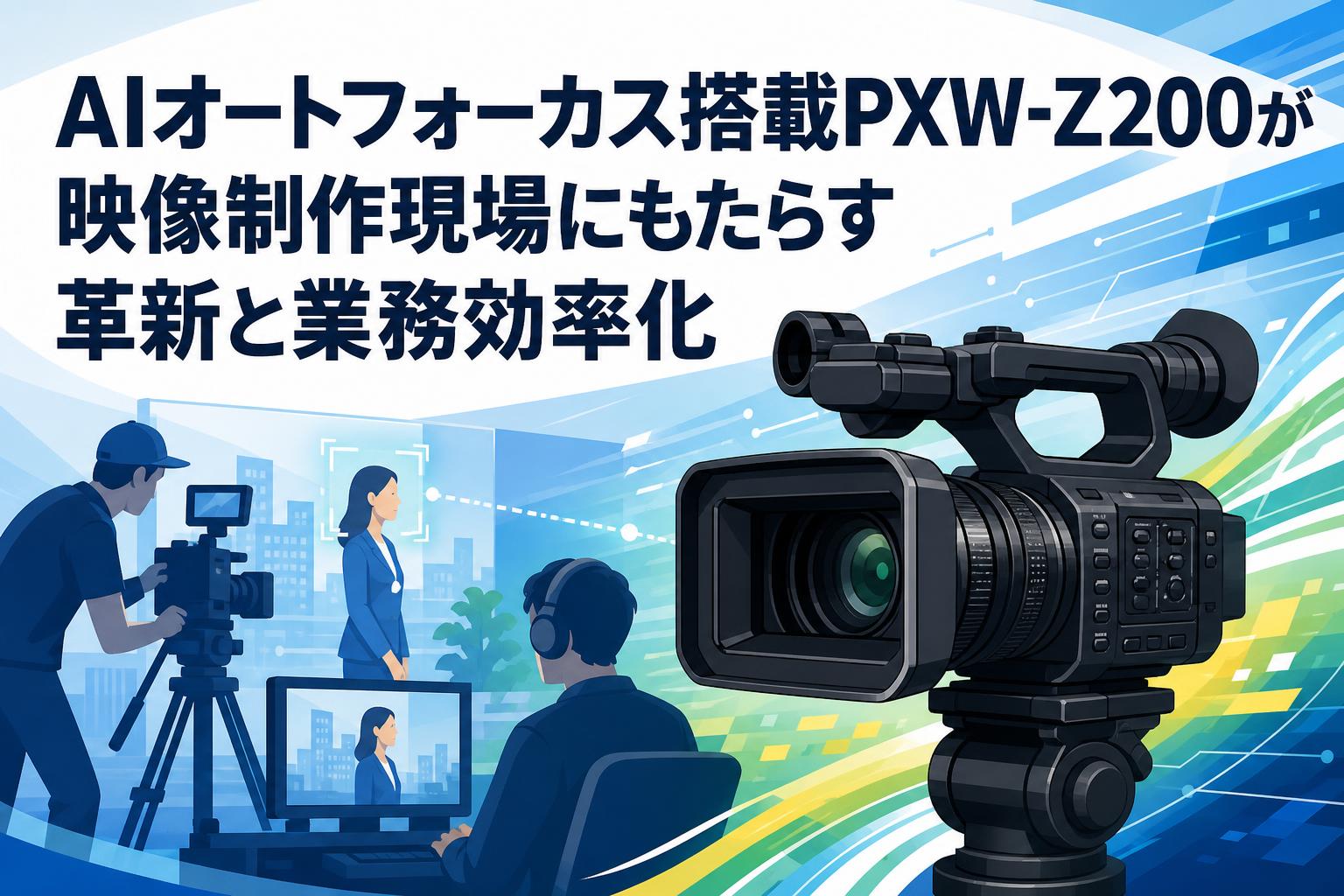 AIオートフォーカス搭載PXW-Z200が映像制作現場にもたらす革新と業務効率化