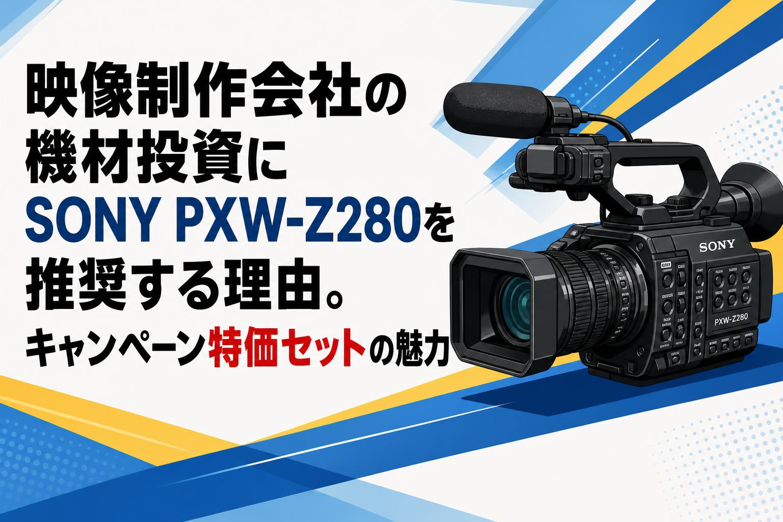 映像制作会社の機材投資にSONY PXW-Z280を推奨する理由。キャンペーン特価セットの魅力