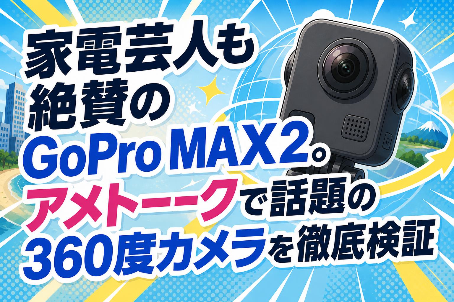 家電芸人も絶賛のGoPro MAX2。アメトーークで話題の360度カメラを徹底検証