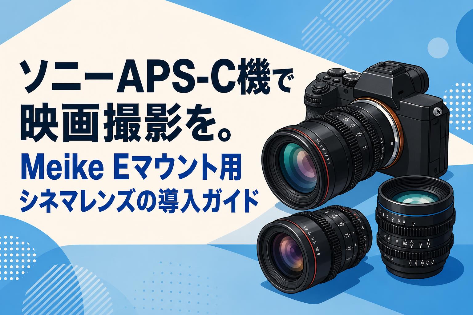 ソニーAPS-C機で映画撮影を。Meike Eマウント用シネマレンズの導入ガイド