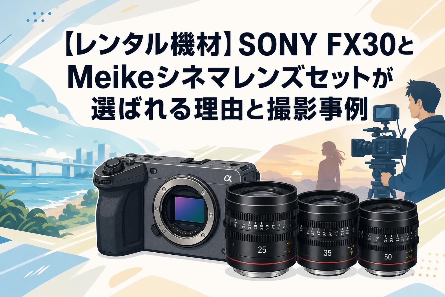【レンタル機材】SONY FX30とMeikeシネマレンズセットが選ばれる理由と撮影事例