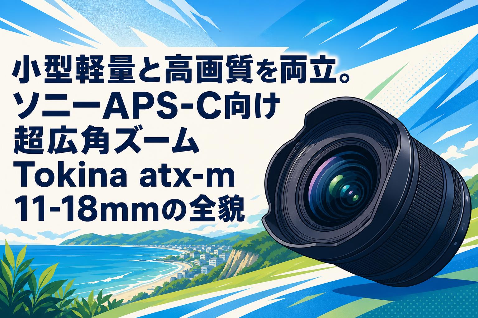 小型軽量と高画質を両立。ソニーAPS-C向け超広角ズームTokina atx-m 11-18mmの全貌