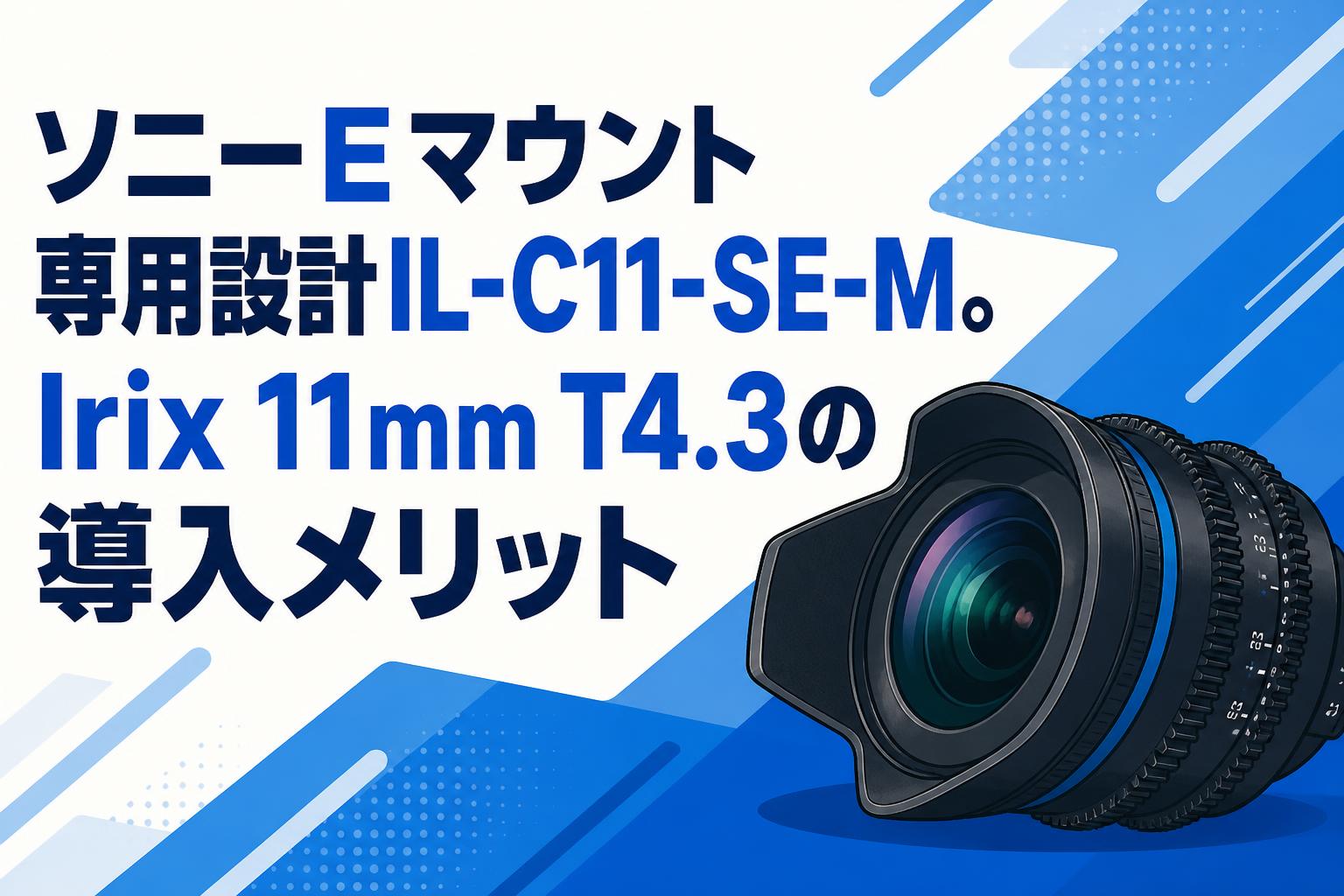 ソニーEマウント専用設計IL-C11-SE-M。Irix 11mm T4.3の導入メリット