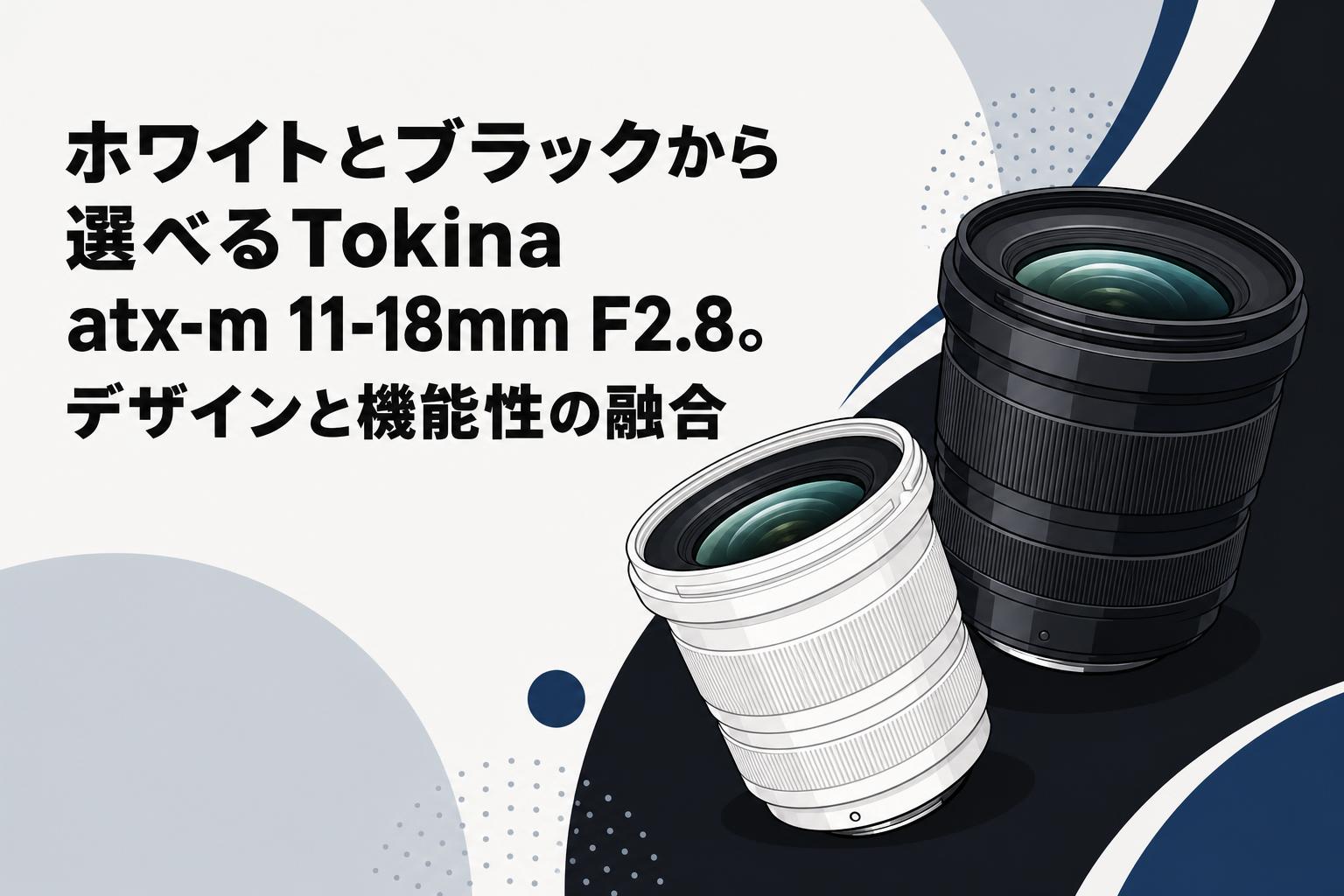 ホワイトとブラックから選べるTokina atx-m 11-18mm F2.8。デザインと機能性の融合