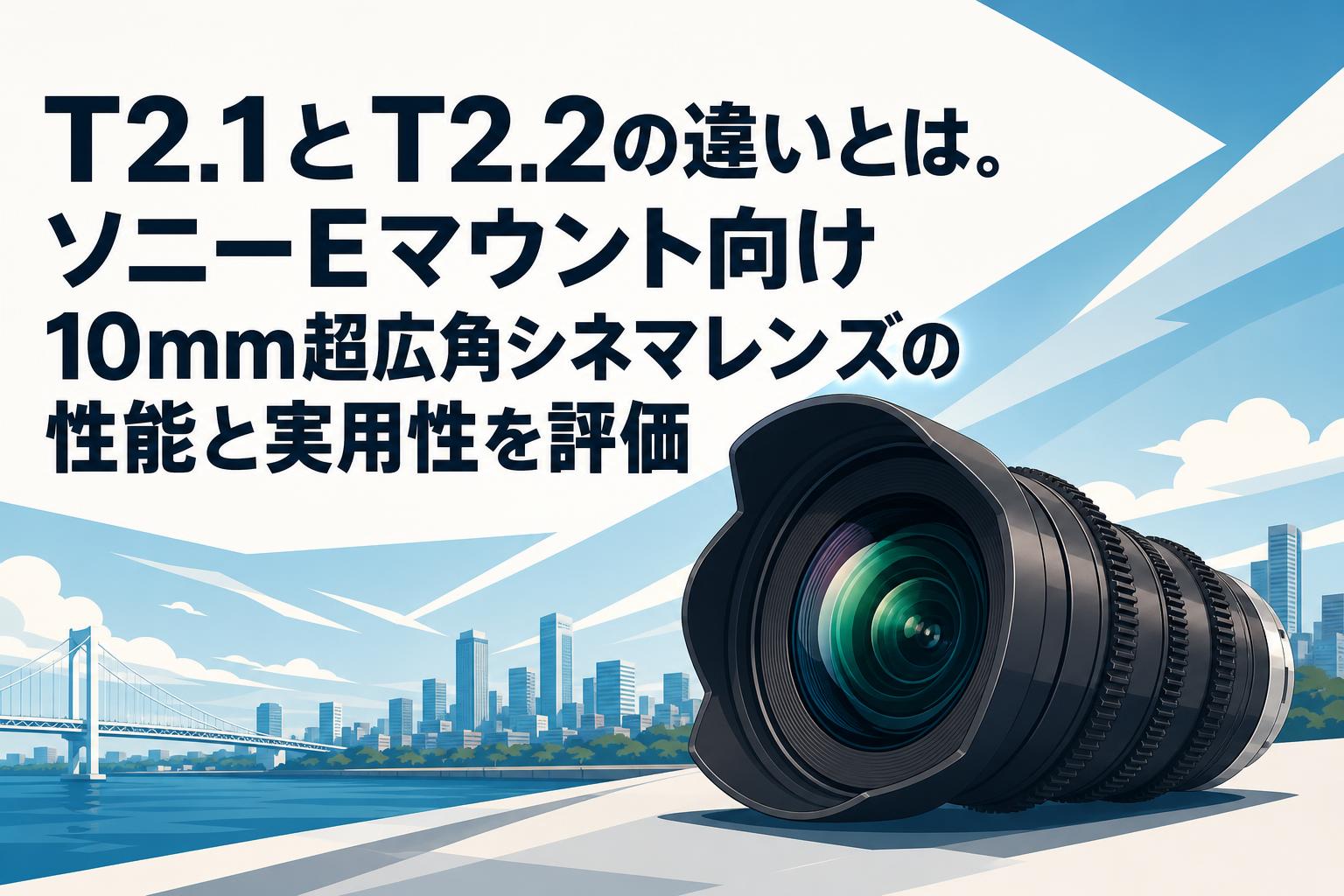 T2.1とT2.2の違いとは。ソニーEマウント向け10mm超広角シネマレンズの性能と実用性を評価