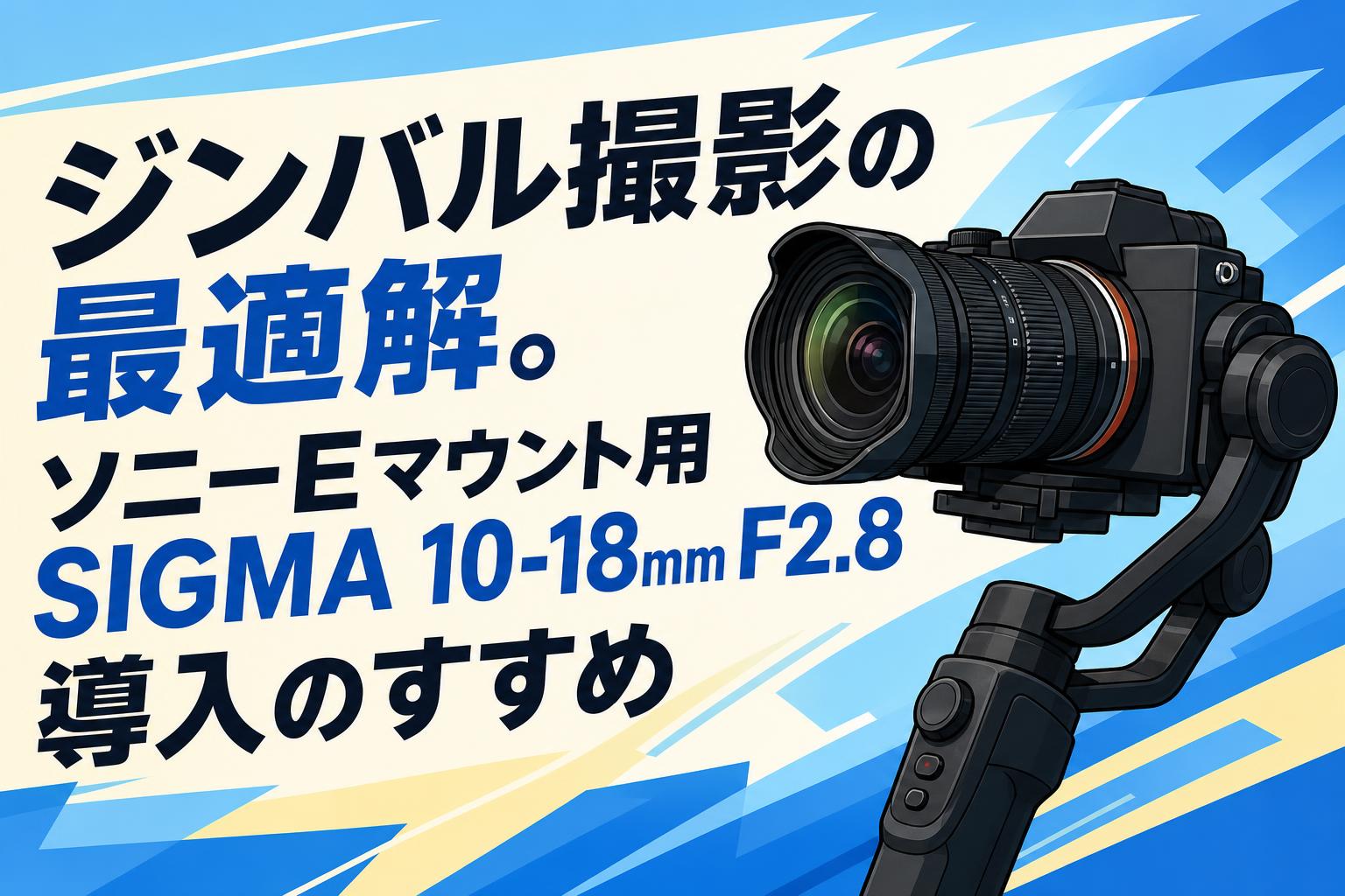 ジンバル撮影の最適解。ソニーEマウント用SIGMA 10-18mm F2.8導入のすすめ