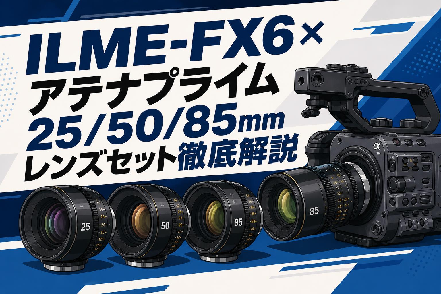 ILME-FX6×アテナプライム25/50/85mmレンズセット徹底解説