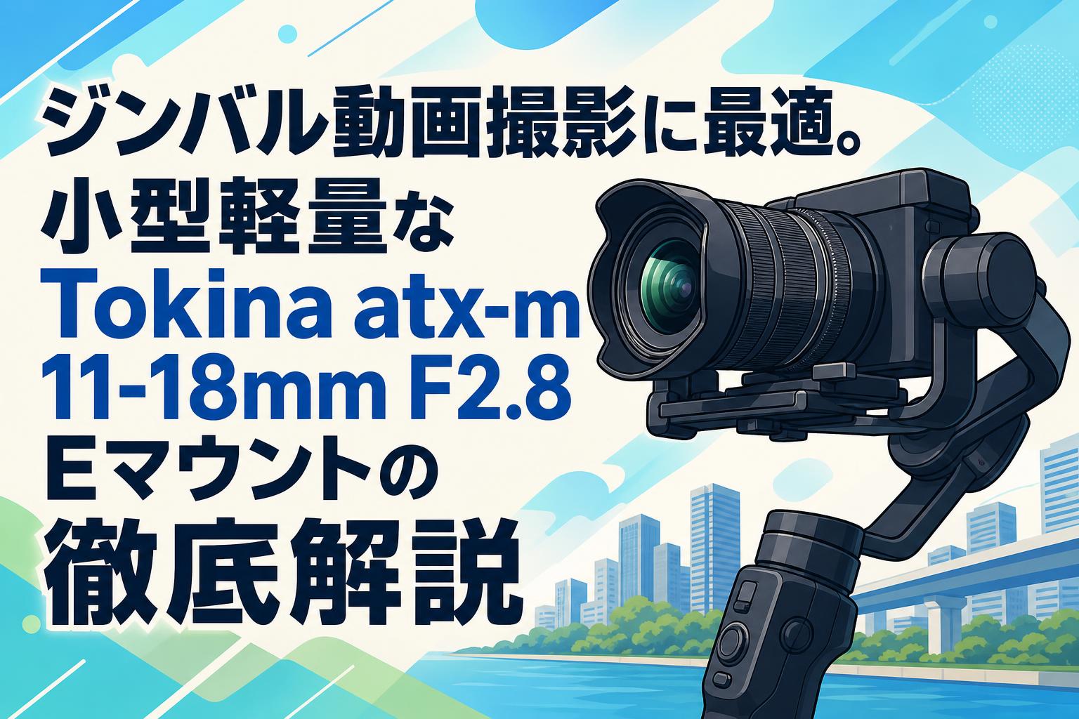 ジンバル動画撮影に最適。小型軽量なTokina atx-m 11-18mm F2.8 Eマウントの徹底解説