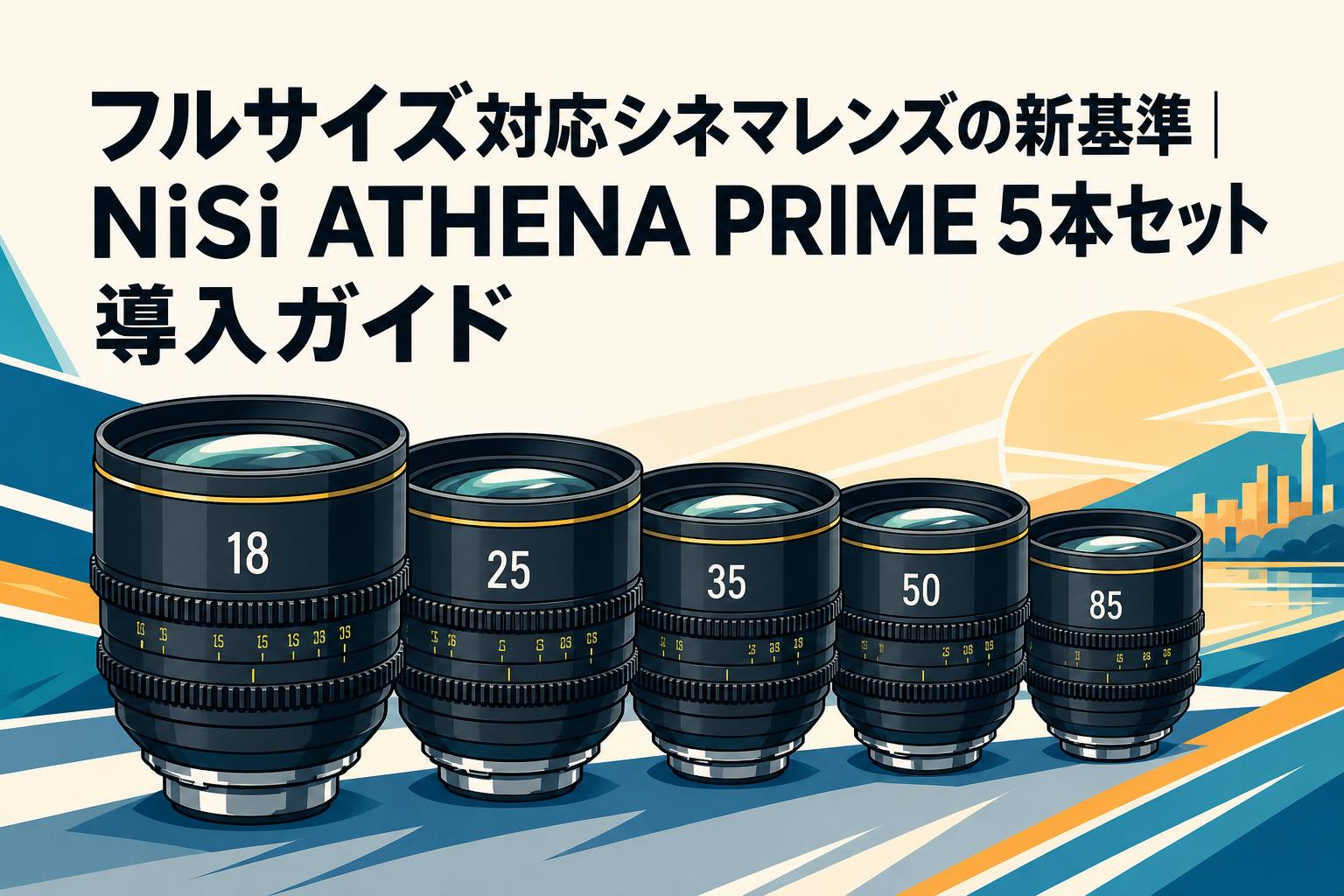 フルサイズ対応シネマレンズの新基準｜NiSi ATHENA PRIME 5本セット導入ガイド
