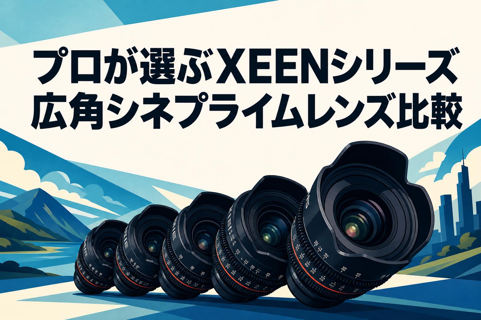 プロが選ぶXEENシリーズ広角シネプライムレンズ比較