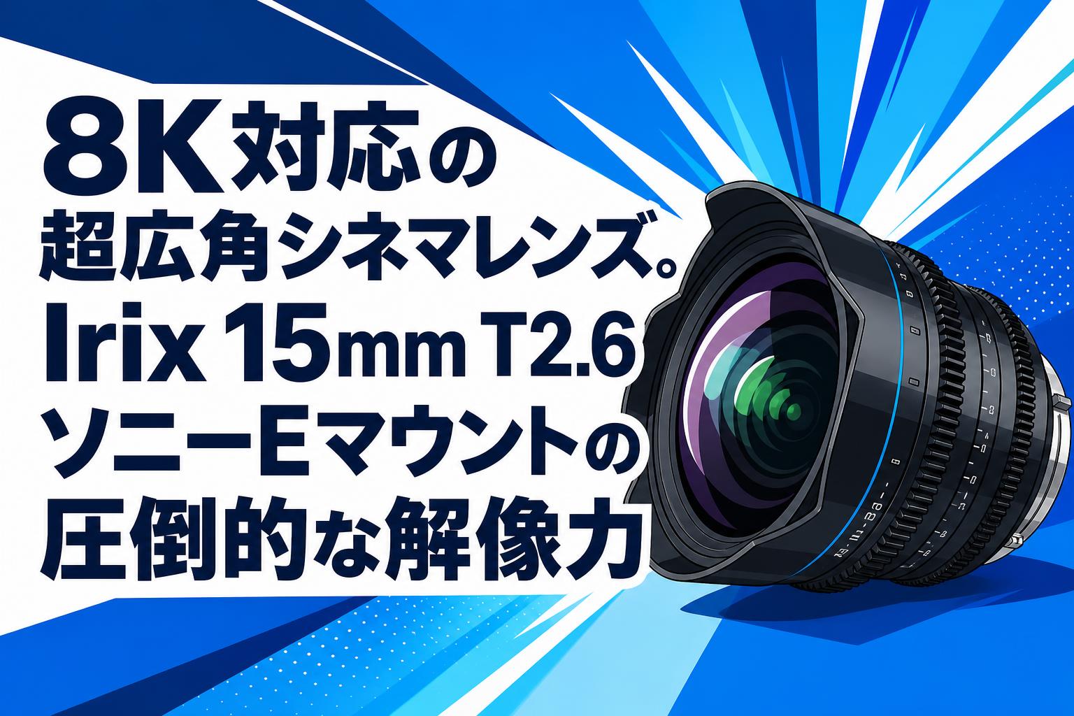 8K対応の超広角シネマレンズ。Irix 15mm T2.6 ソニーEマウントの圧倒的な解像力