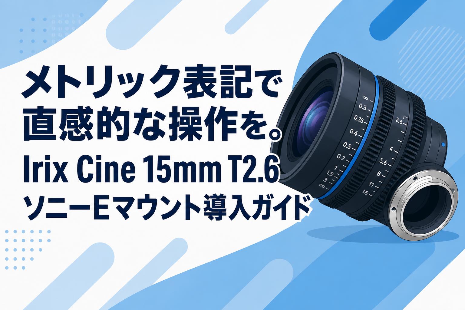 メトリック表記で直感的な操作を。Irix Cine 15mm T2.6 ソニーEマウント導入ガイド