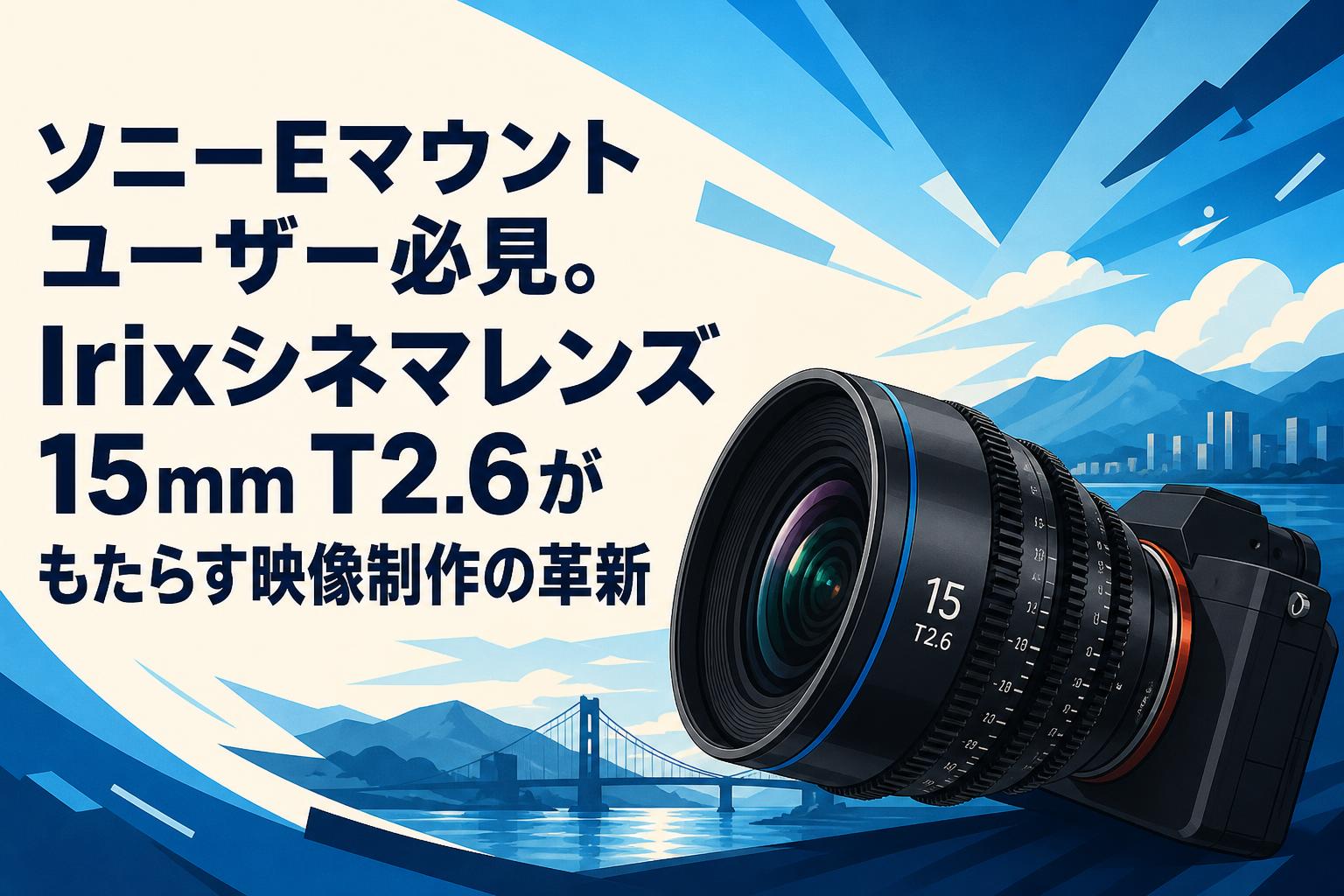 ソニーEマウントユーザー必見。Irixシネマレンズ15mm T2.6がもたらす映像制作の革新
