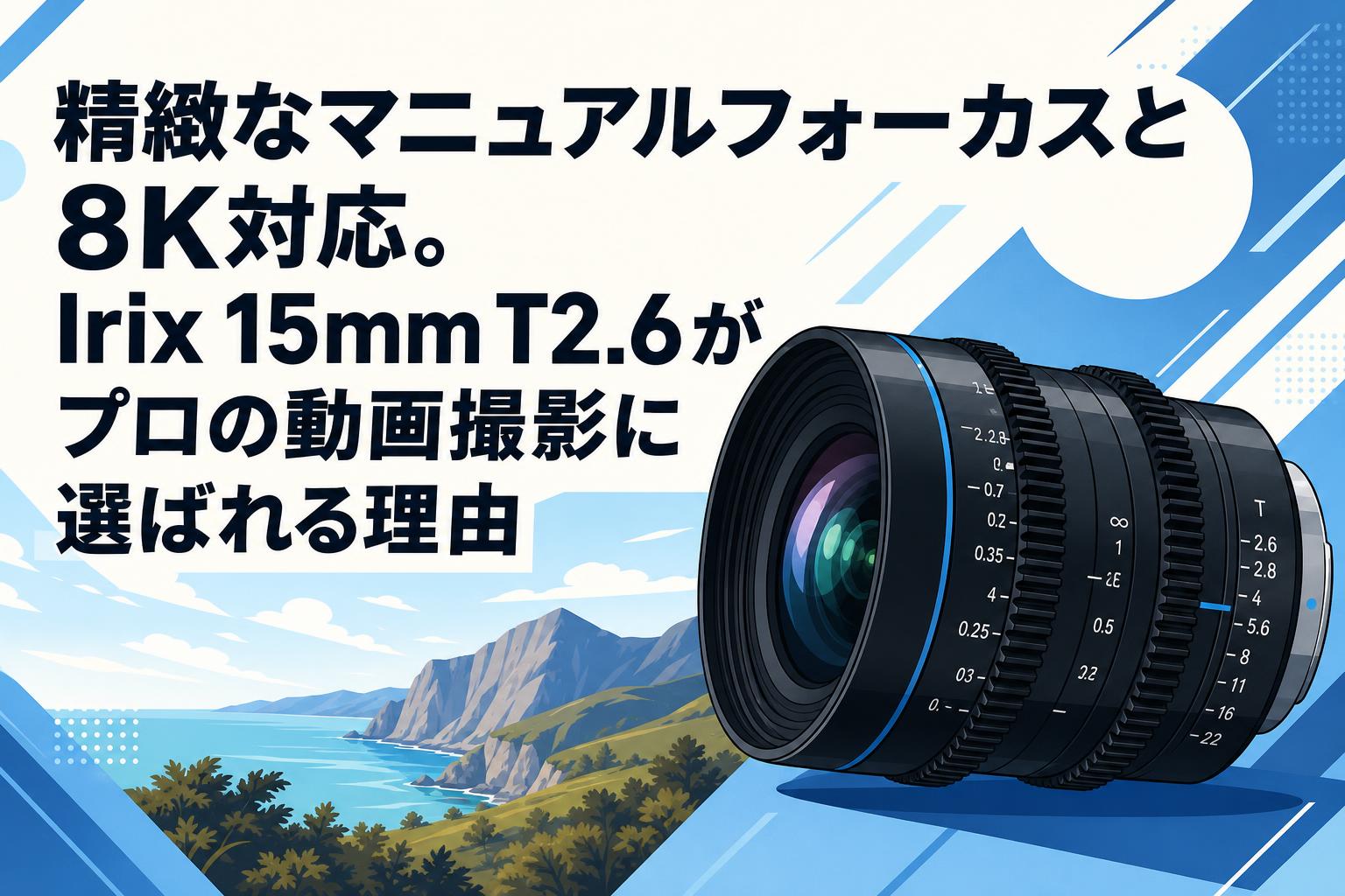 精緻なマニュアルフォーカスと8K対応。Irix 15mm T2.6がプロの動画撮影に選ばれる理由