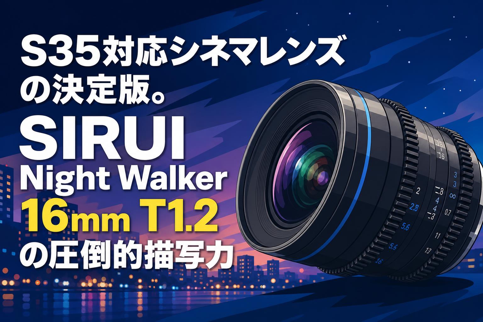 S35対応シネマレンズの決定版。SIRUI Night Walker 16mm T1.2の圧倒的描写力