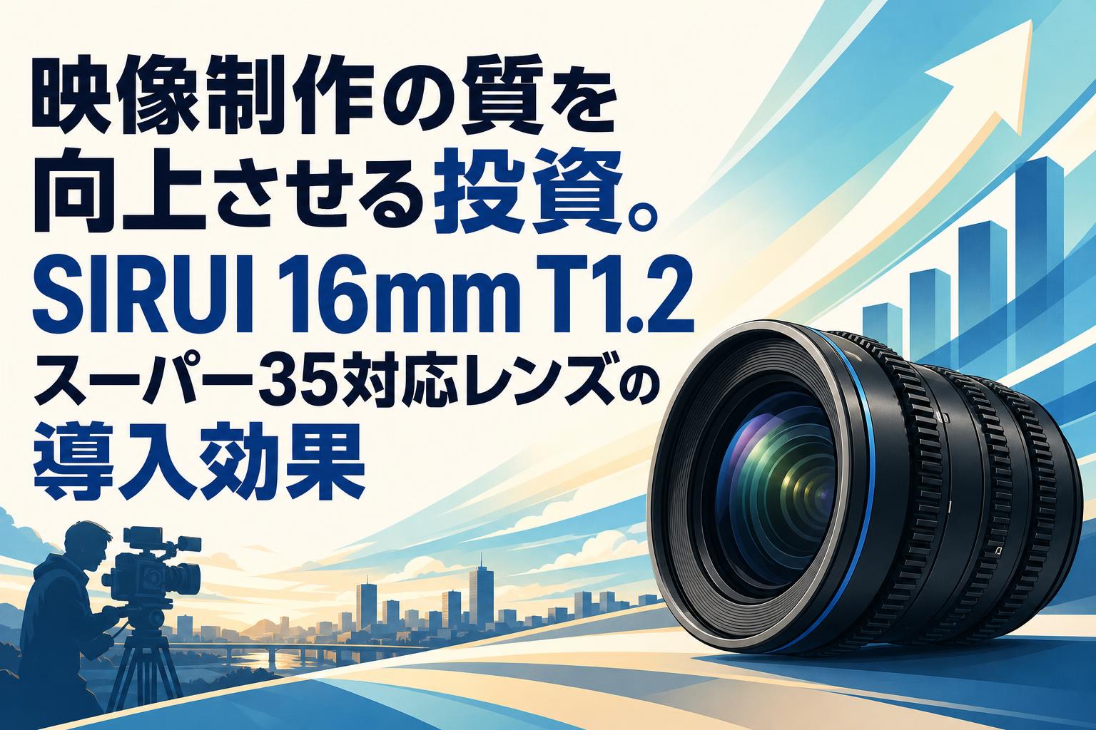 映像制作の質を向上させる投資。SIRUI 16mm T1.2スーパー35対応レンズの導入効果