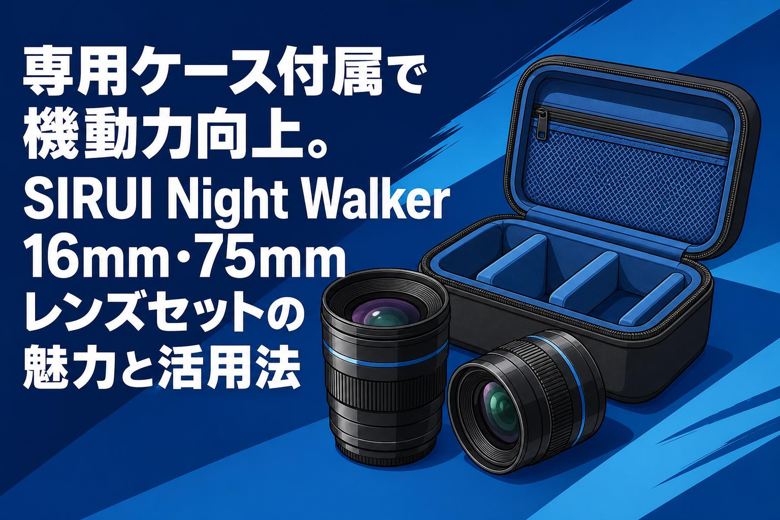 専用ケース付属で機動力向上。SIRUI Night Walker 16mm・75mmレンズセットの魅力と活用法