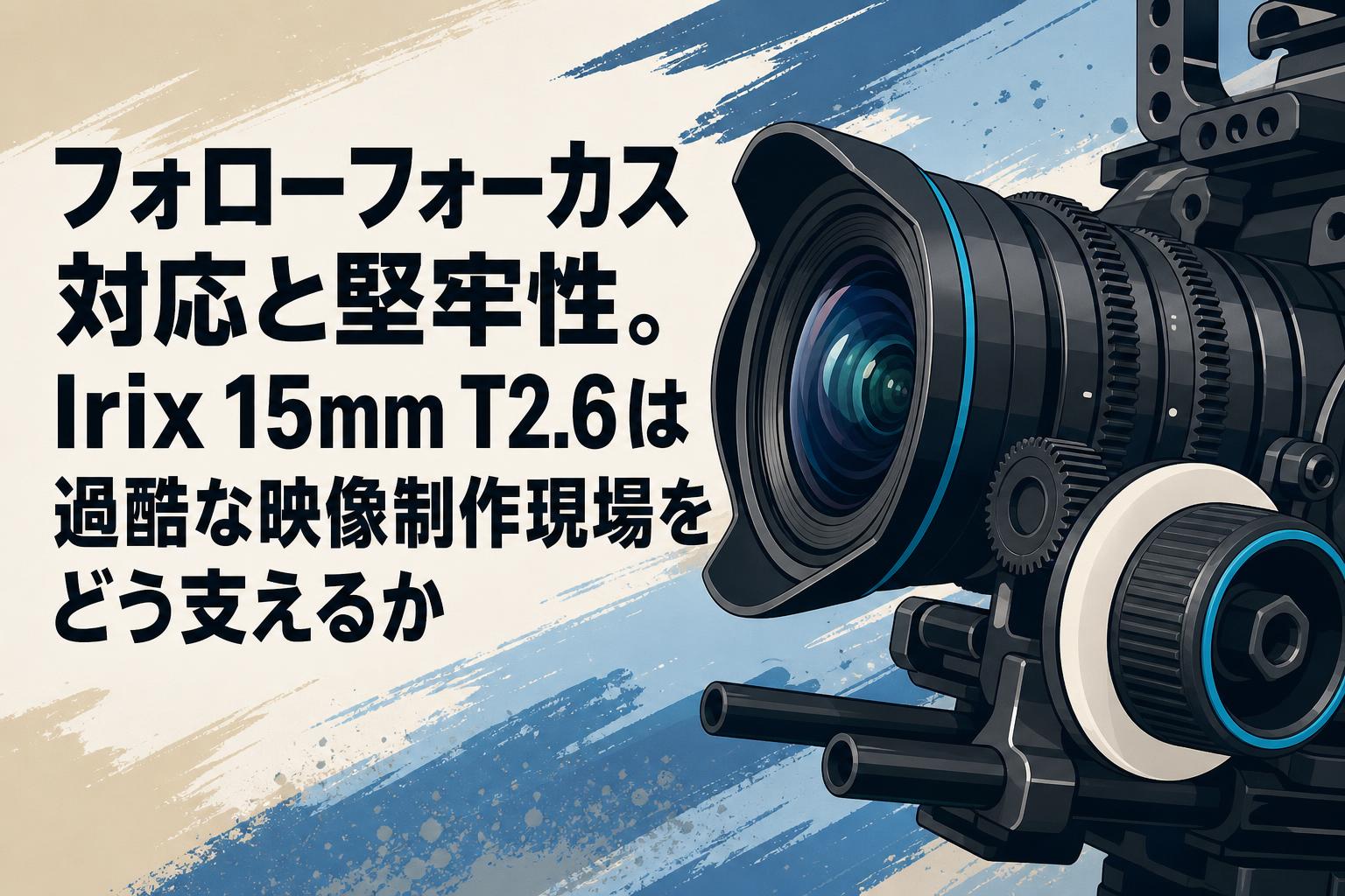 フォローフォーカス対応と堅牢性。Irix 15mm T2.6は過酷な映像制作現場をどう支えるか
