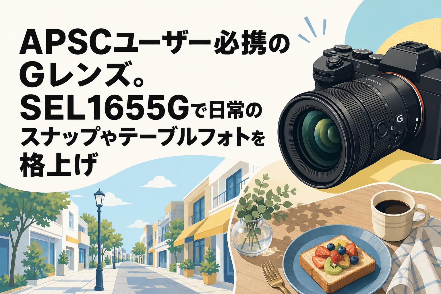 APSCユーザー必携のGレンズ。SEL1655Gで日常のスナップやテーブルフォトを格上げ