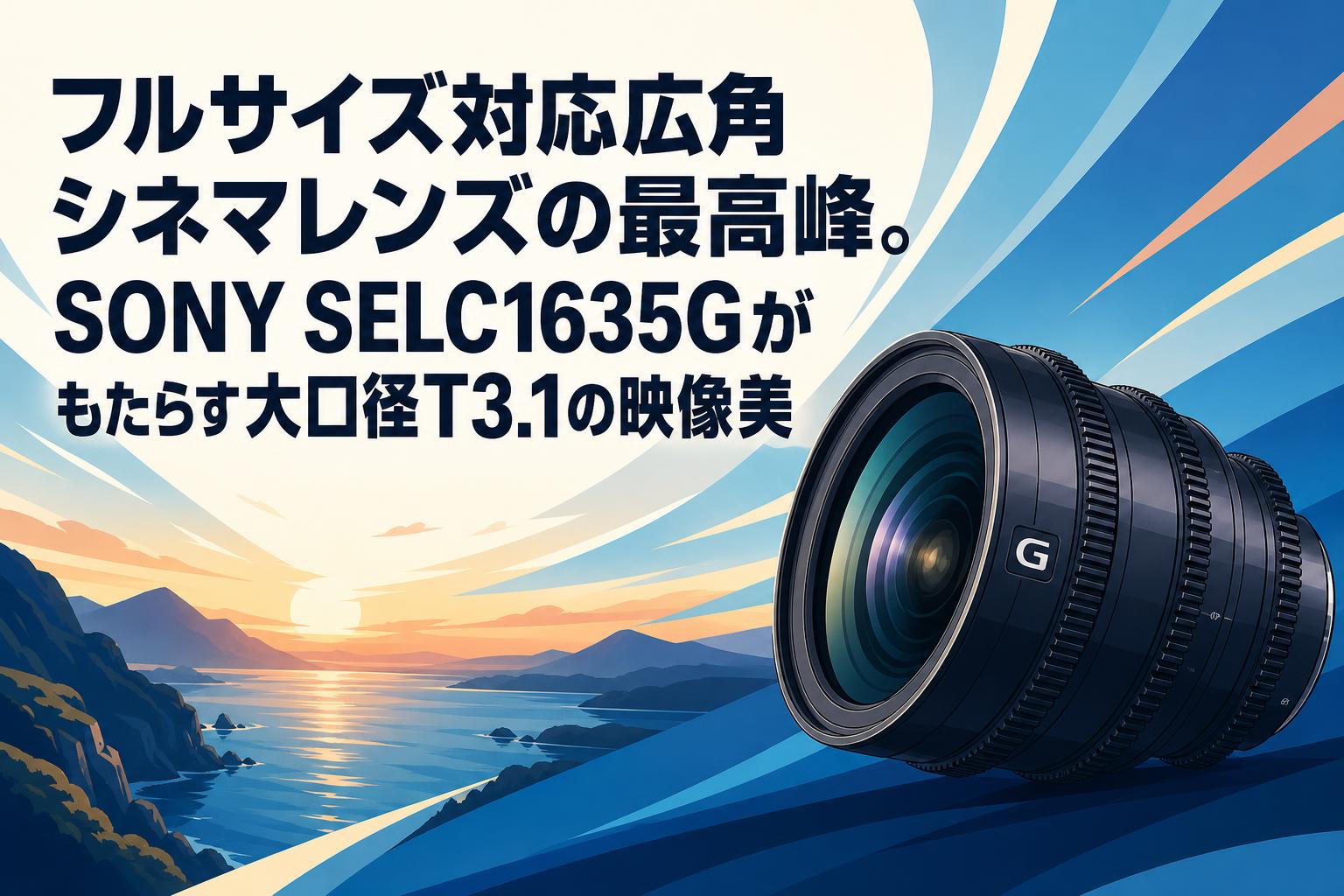 フルサイズ対応広角シネマレンズの最高峰。SONY SELC1635Gがもたらす大口径T3.1の映像美