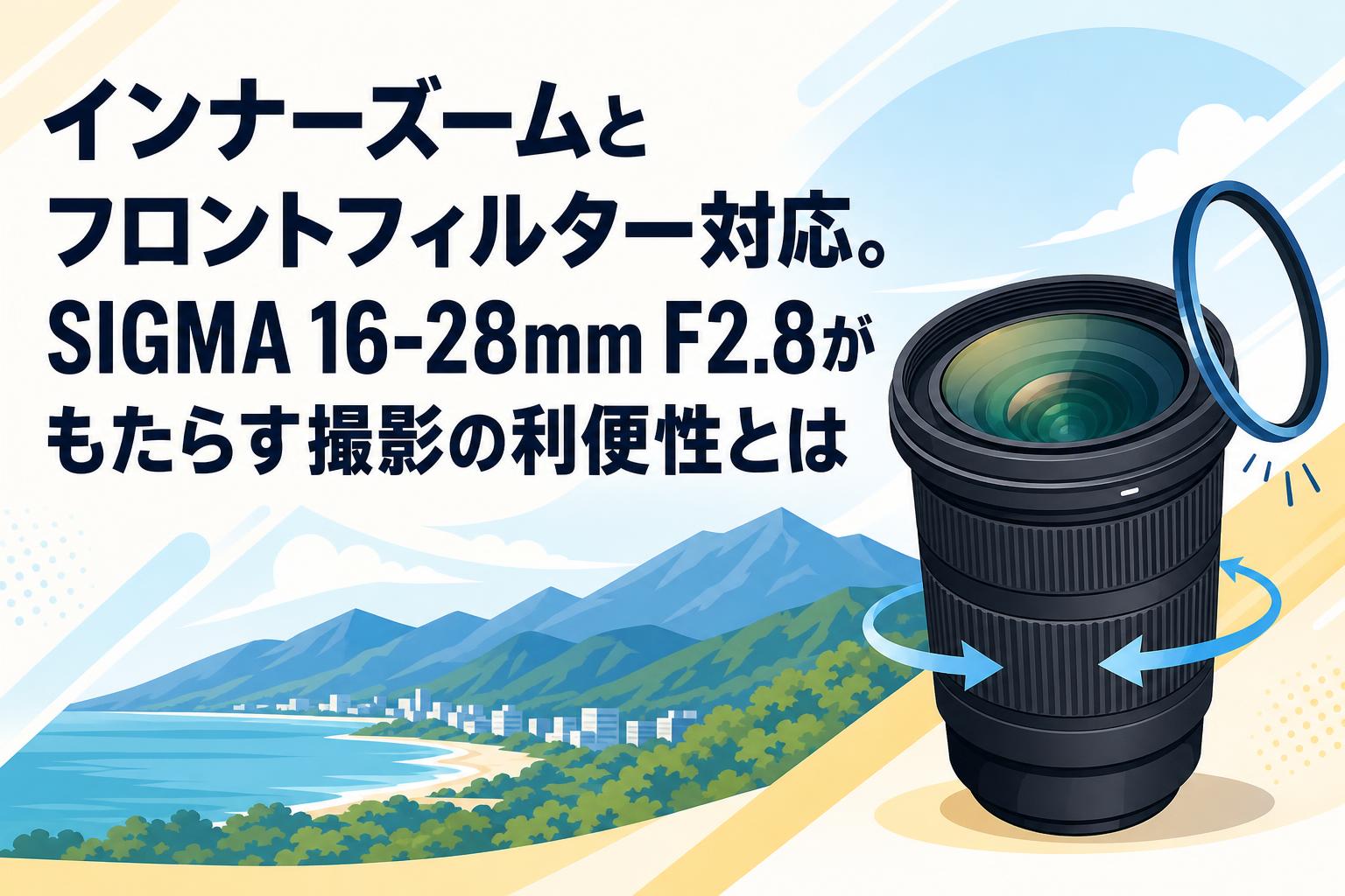 インナーズームとフロントフィルター対応。SIGMA 16-28mm F2.8がもたらす撮影の利便性とは