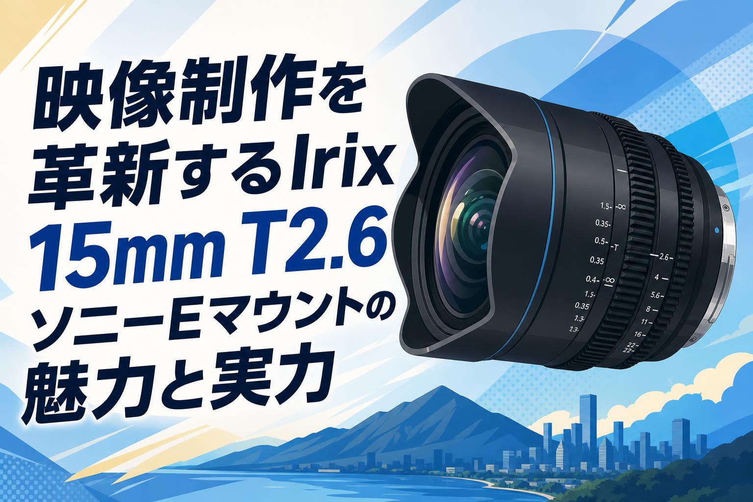 映像制作を革新するIrix 15mm T2.6 ソニーEマウントの魅力と実力